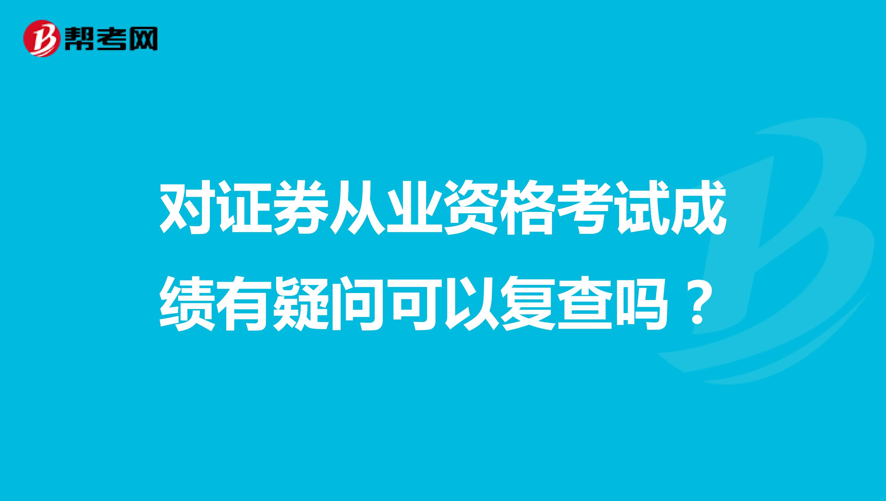 对证券从业资格考试成绩有疑问可以复查吗?