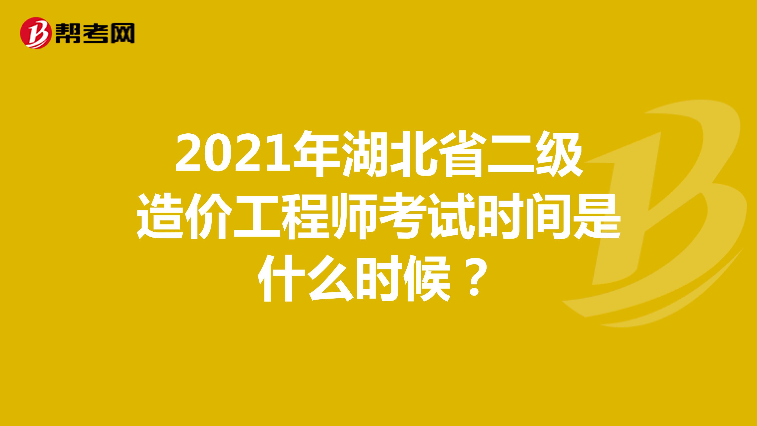 2021年湖北省二级造价工程师考试时间是什么时候？