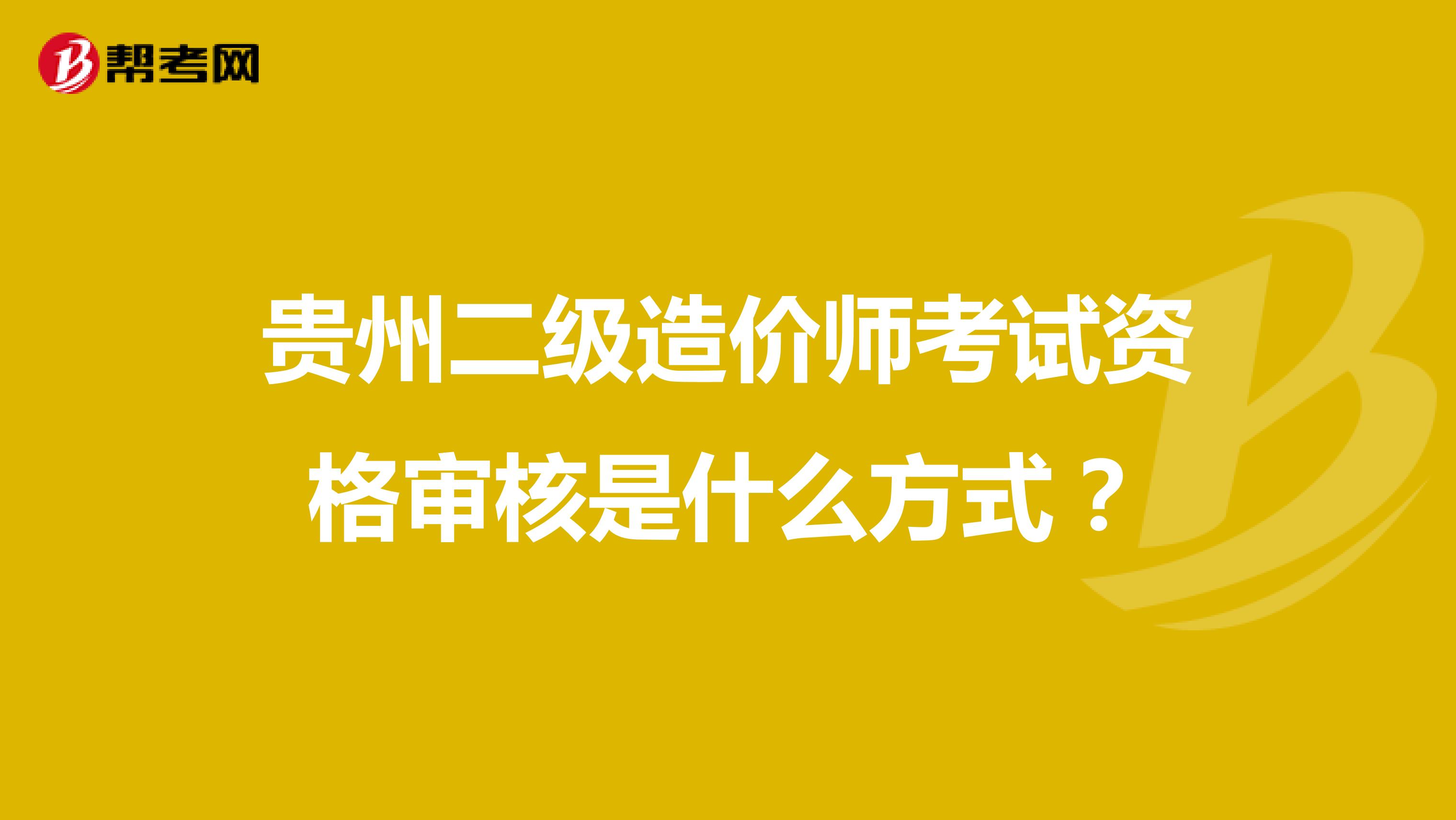 贵州二级造价师考试资格审核是什么方式?