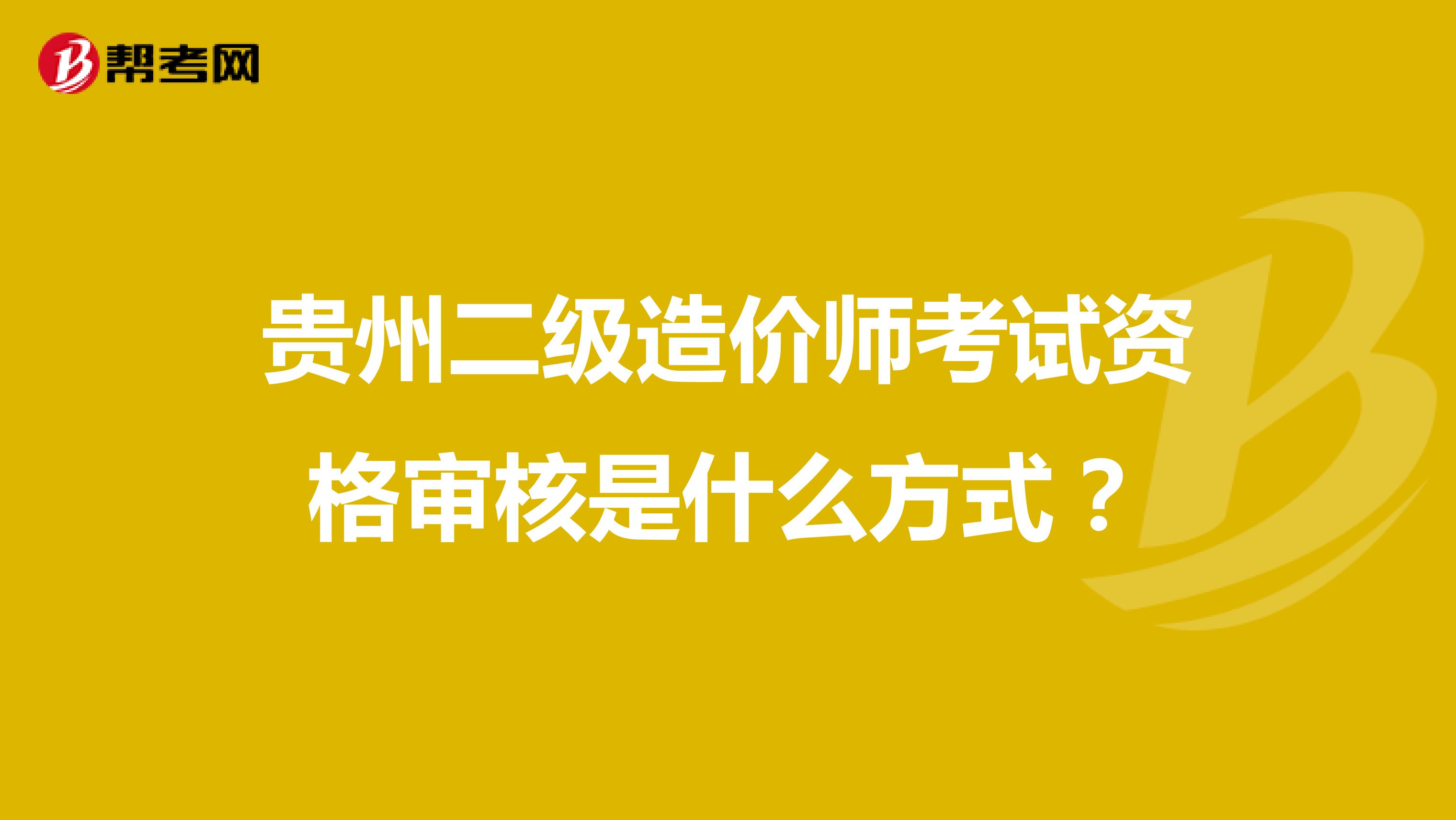 贵州二级造价师考试资格审核是什么方式？