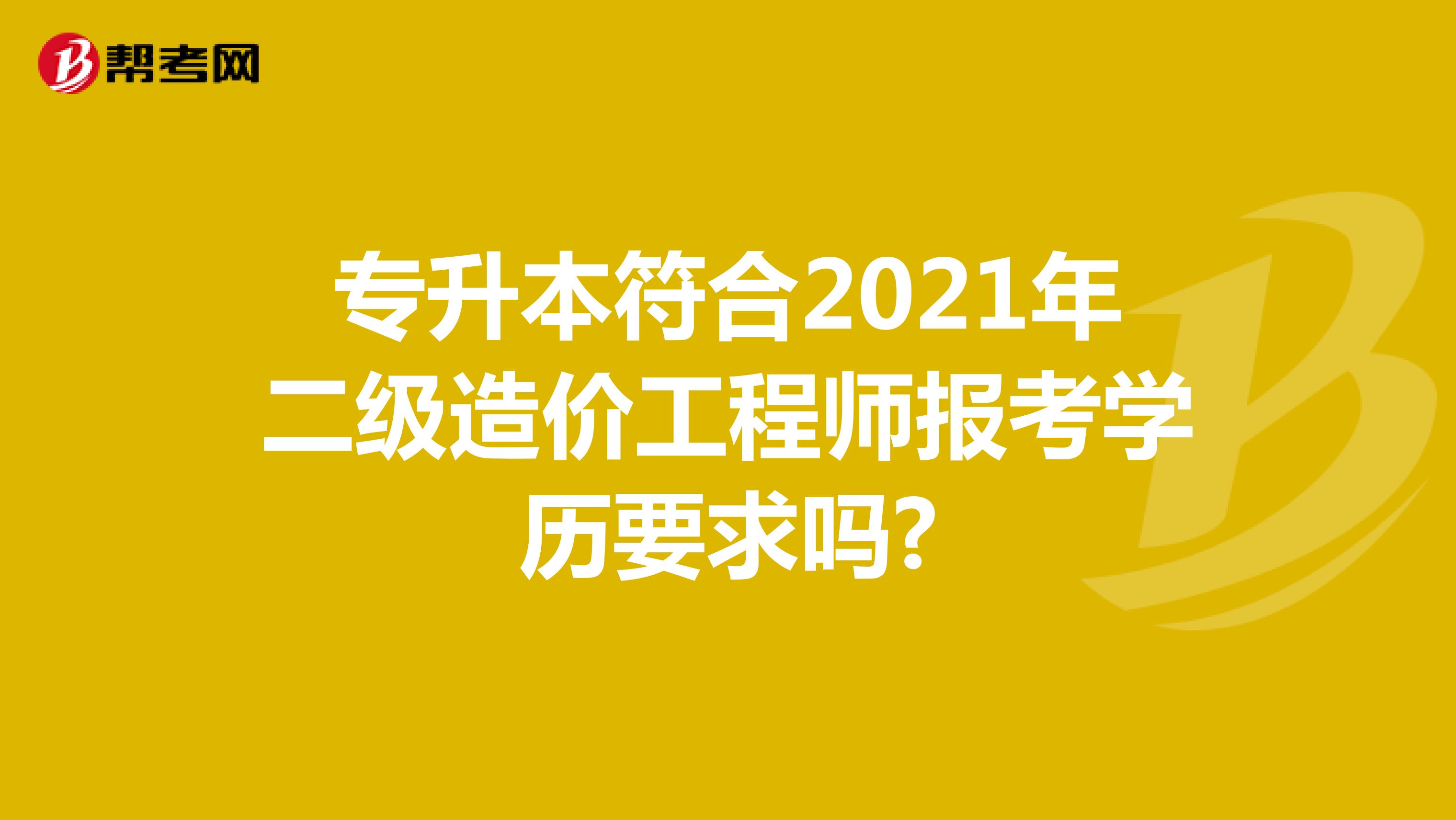 专升本符合2021年二级造价工程师报考学历要求吗?