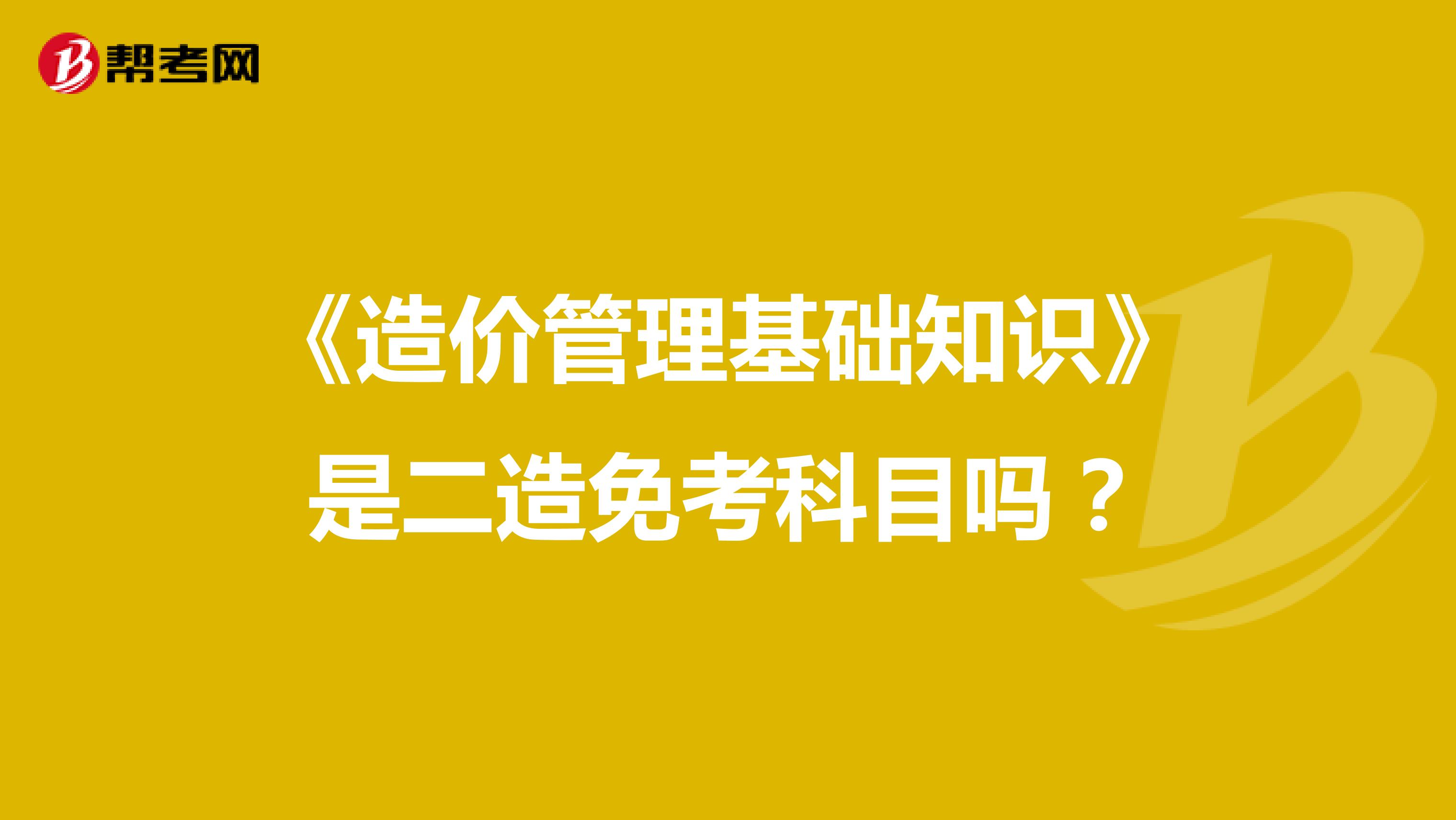 《造价管理基础知识》是二造免考科目吗?