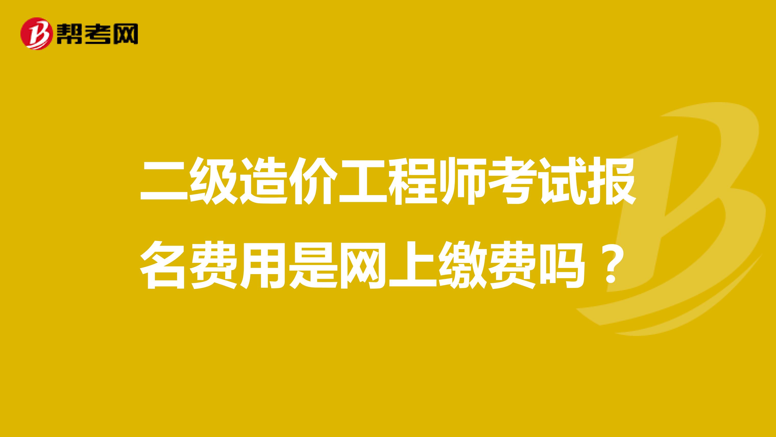 二级造价工程师考试报名费用是网上缴费吗？