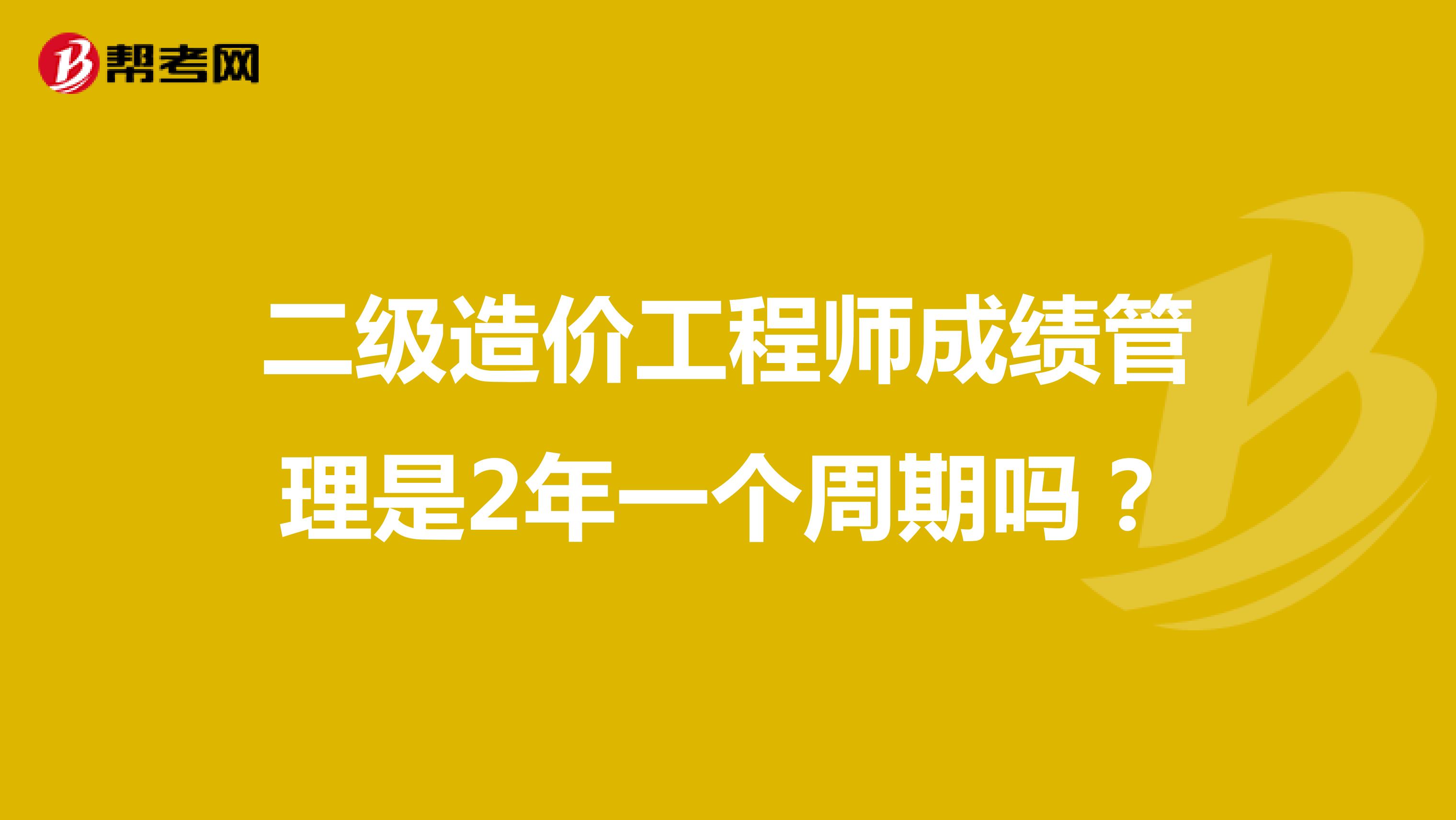 二级造价工程师成绩管理是2年一个周期吗?