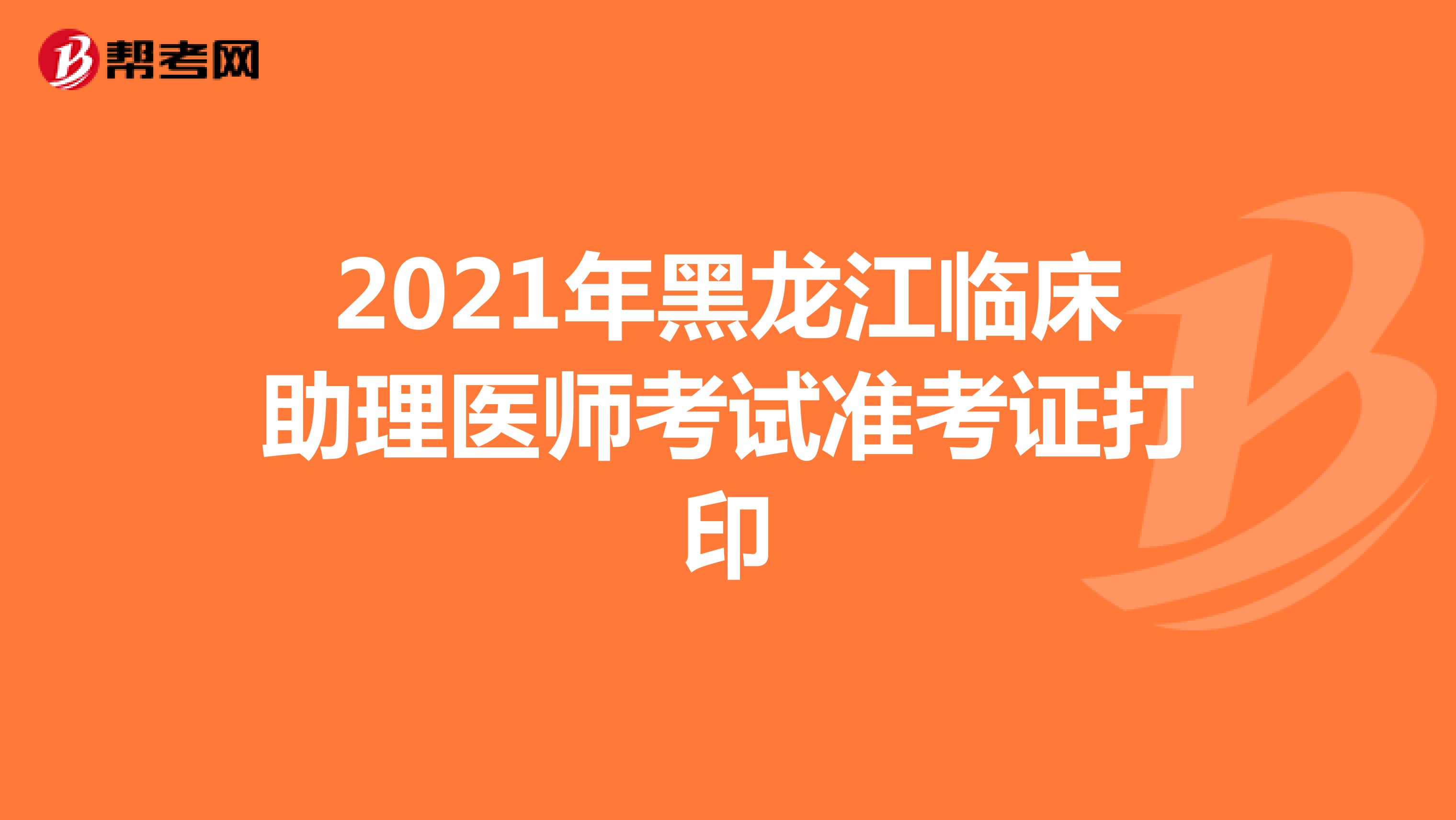 2021年黑龙江临床助理医师考试准考证打印时间