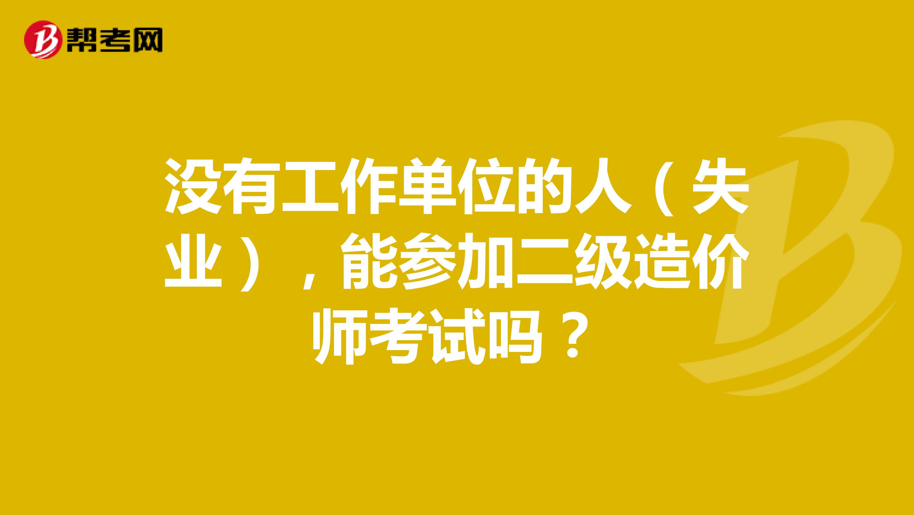 没有工作单位的人（失业），能参加二级造价师考试吗？