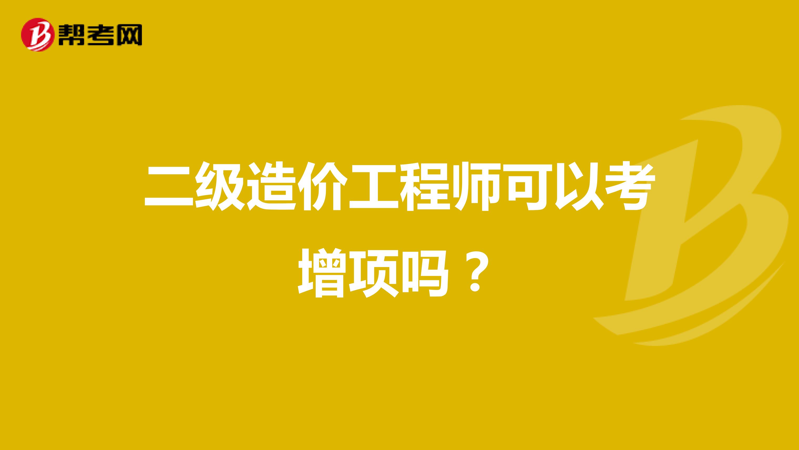 二级造价工程师可以考增项吗?