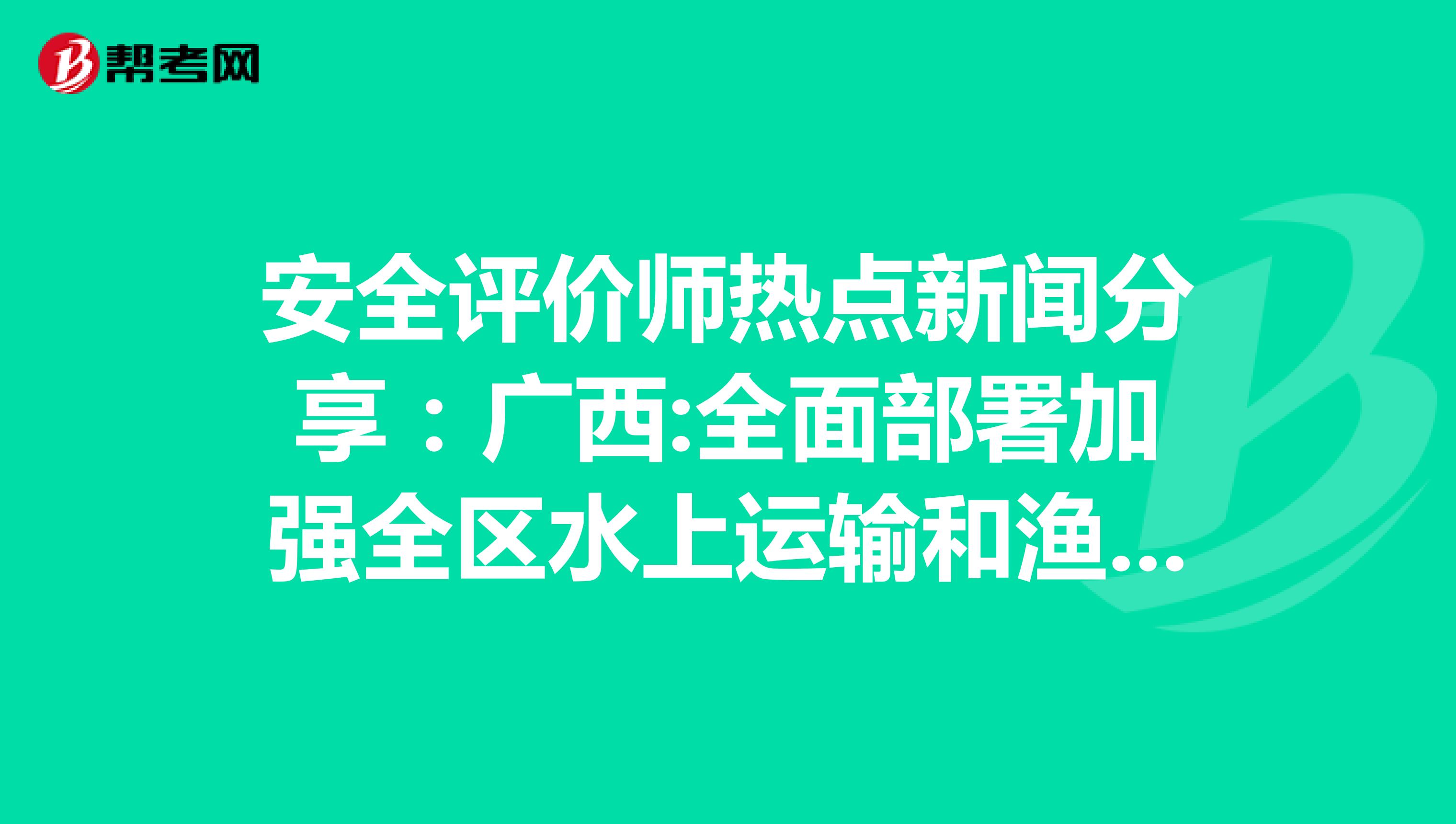 安全评价师热点新闻分享：广西:全面部署加强全区水上运输和渔业船舶安全风险防控工作