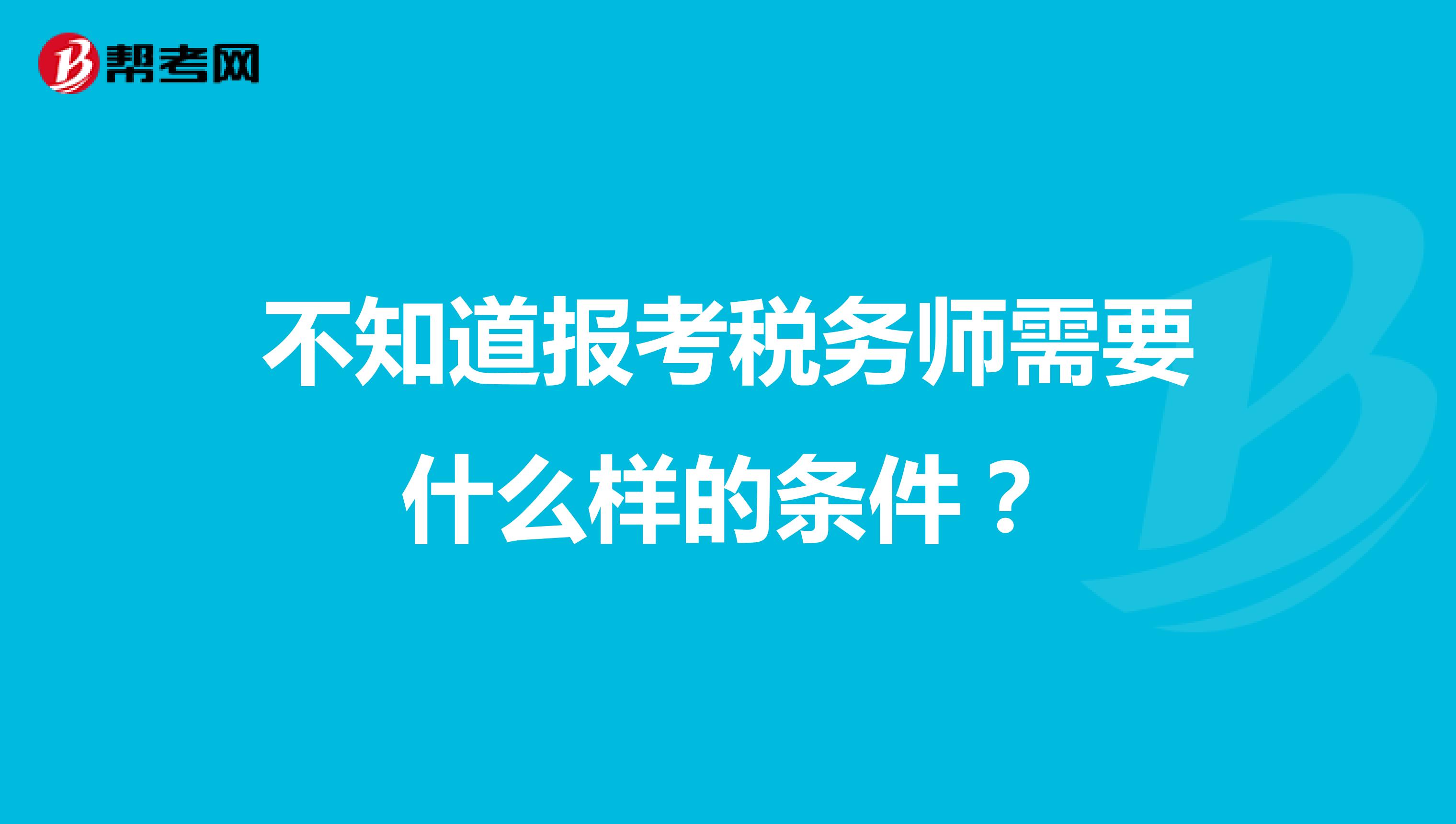 不知道報考稅務(wù)師需要什么樣的條件？