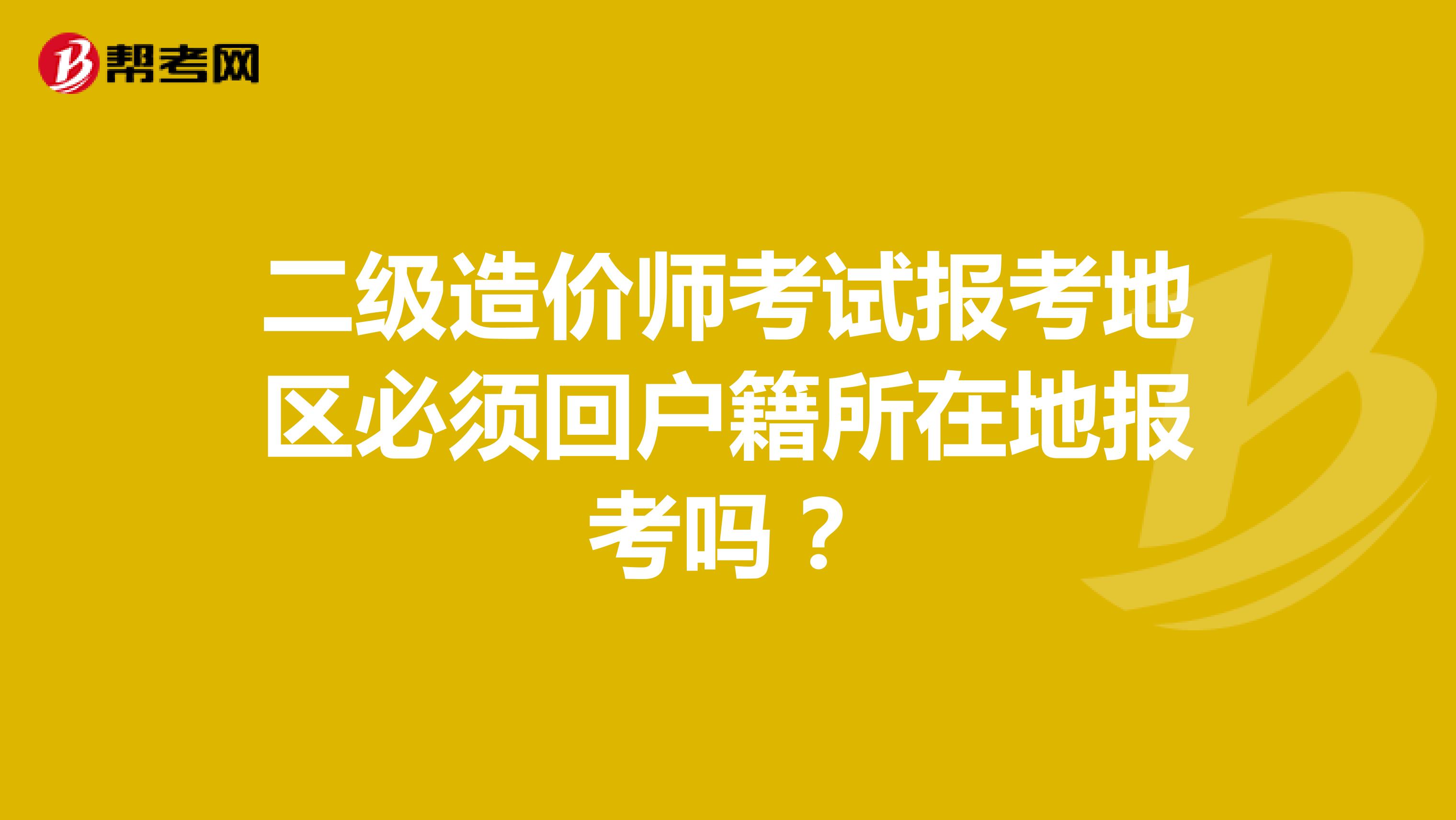 二级造价师考试报考地区必须回户籍所在地报考吗？