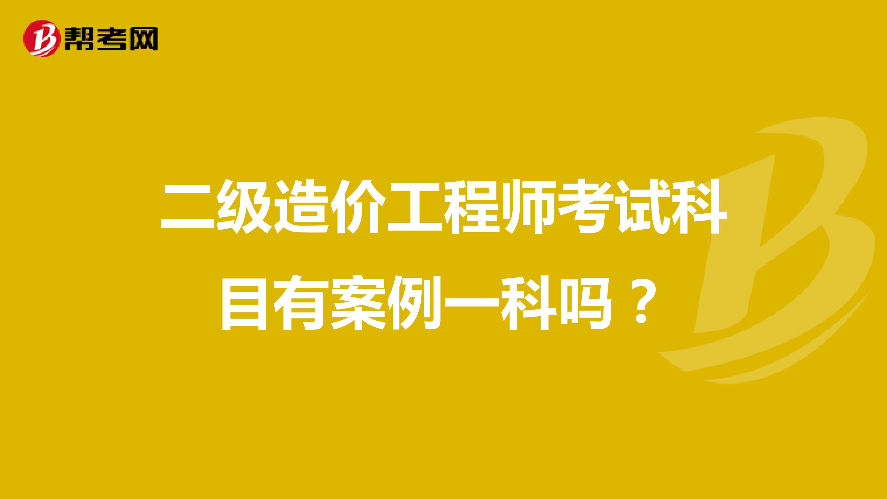 二级造价工程师考试科目有案例一科吗?