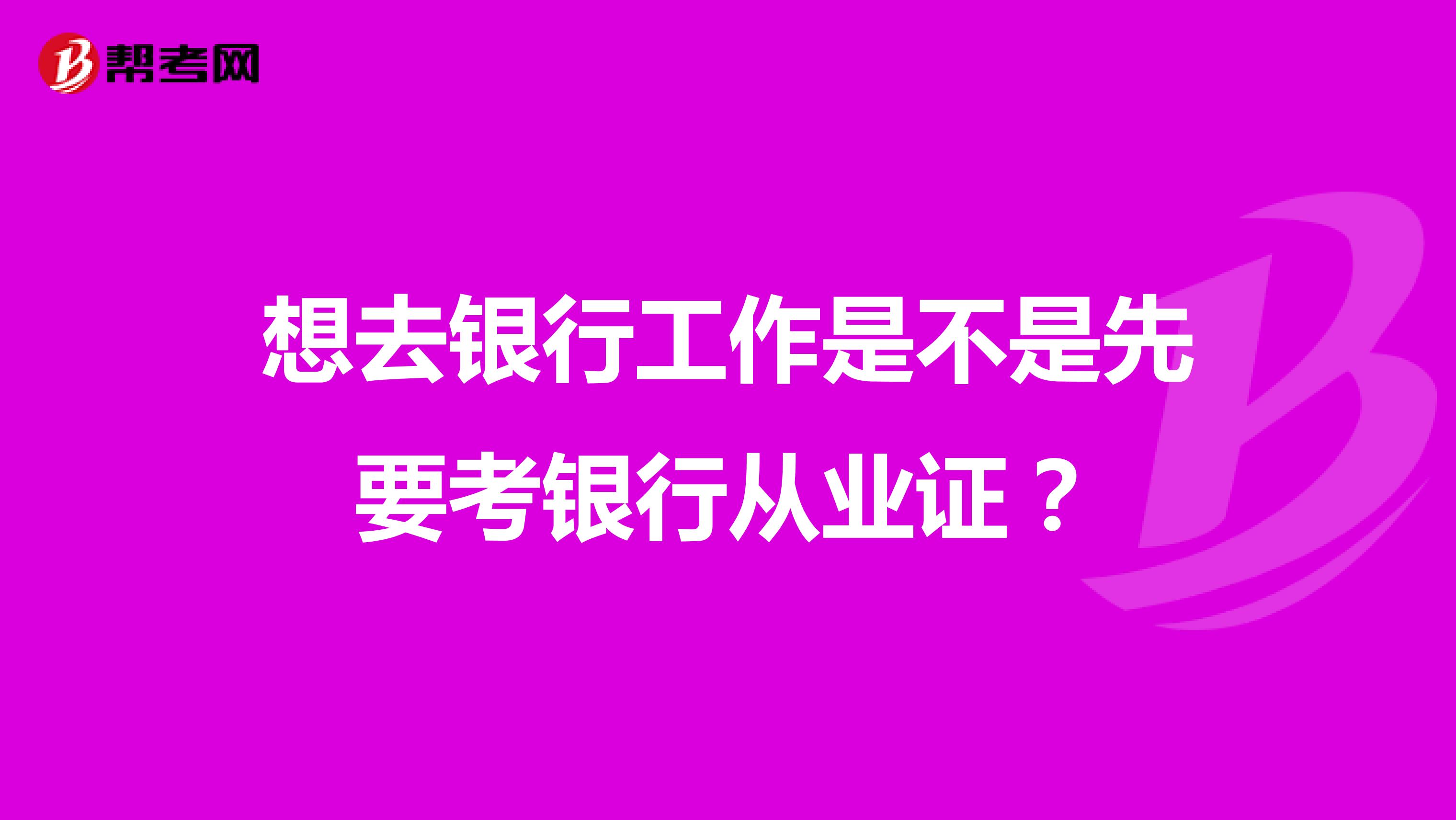 想去银行工作是不是先要考银行从业证？