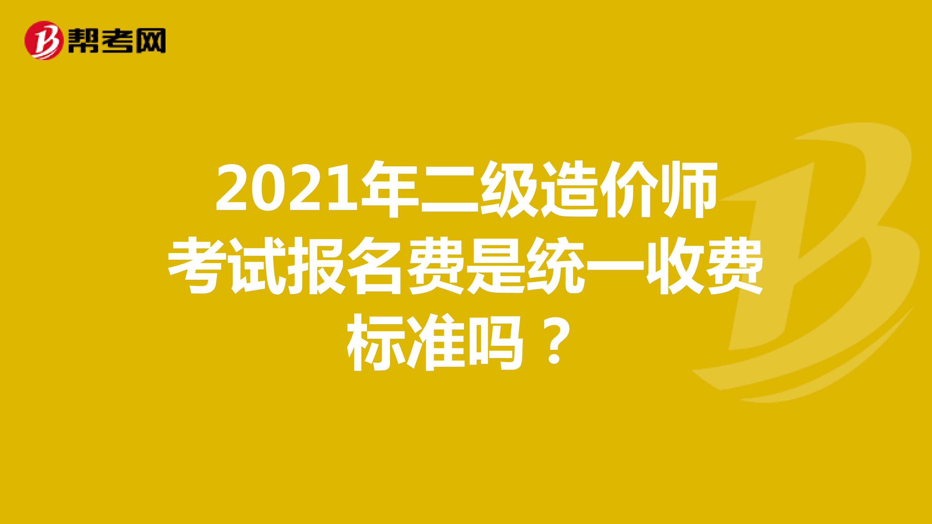 2021年二级造价师考试报名费是统一收费标准吗？