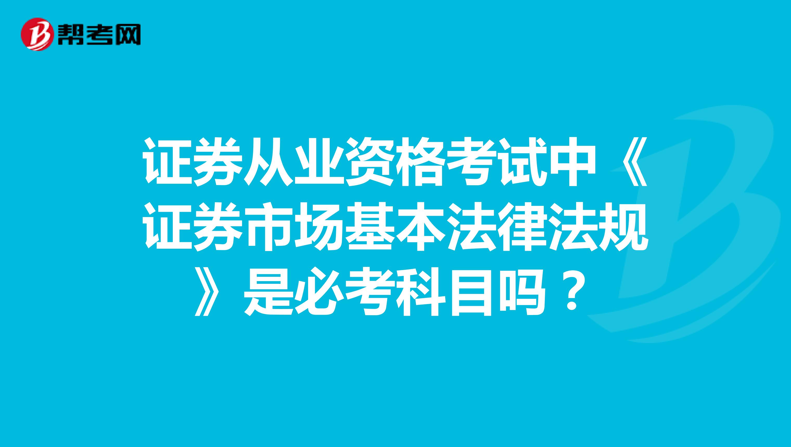 证券从业资格考试中《证券市场基本法律法规》是必考科目吗？