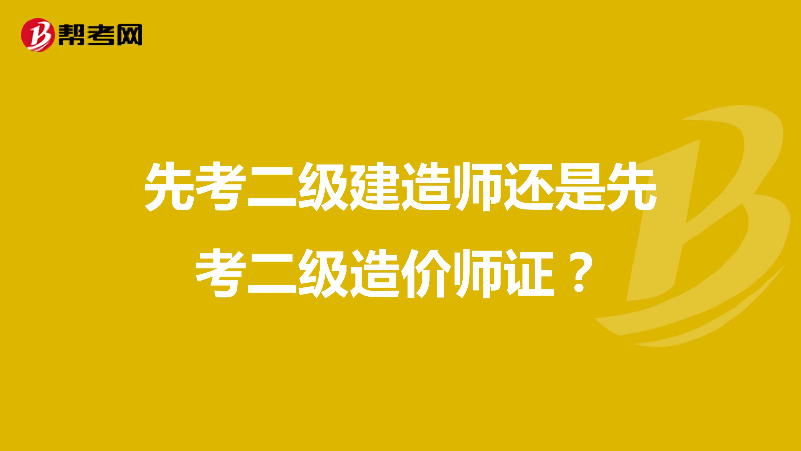 先考二級建造師還是先考二級造價師證？