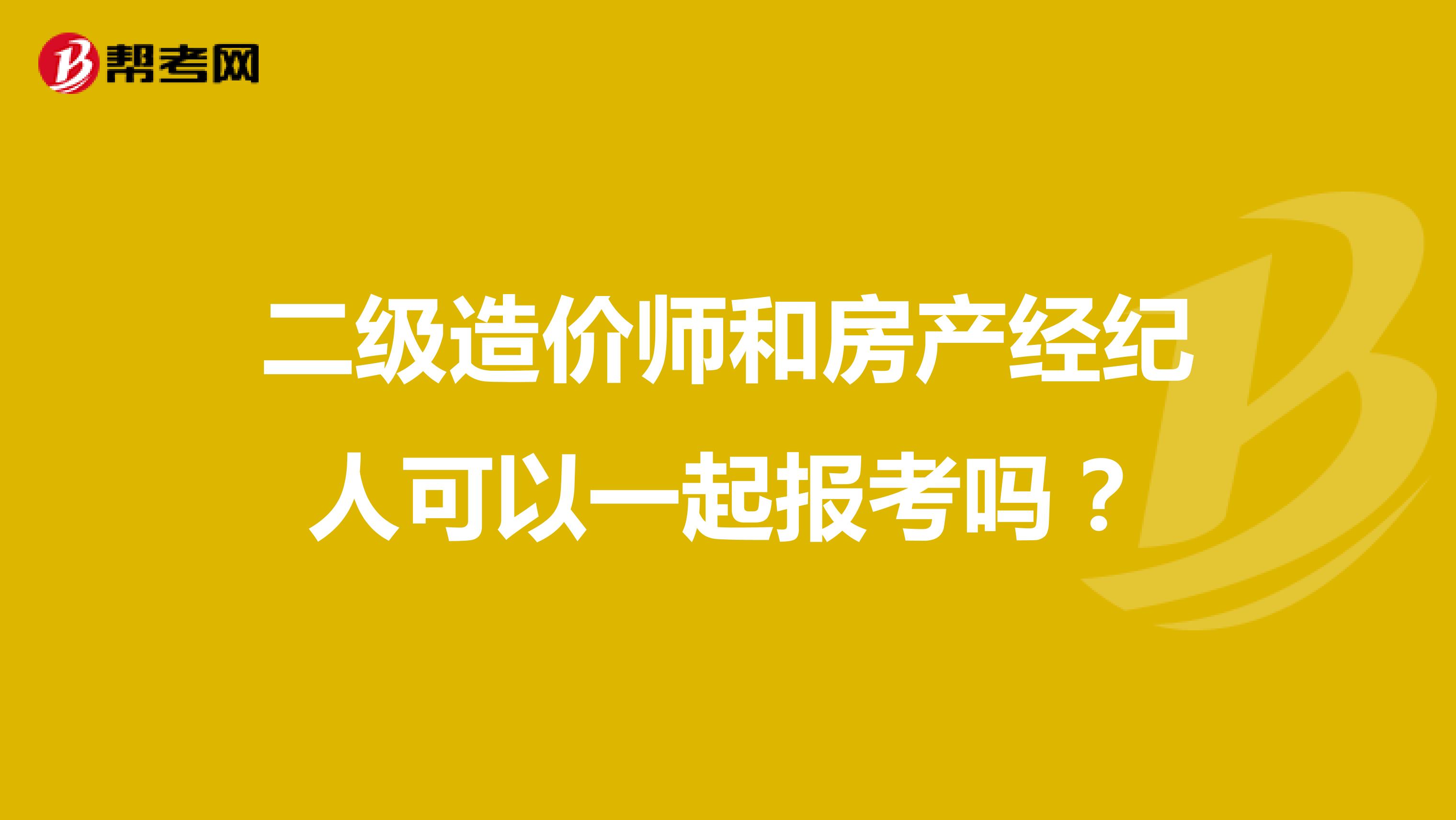 二级造价师和房产经纪人可以一起报考吗?