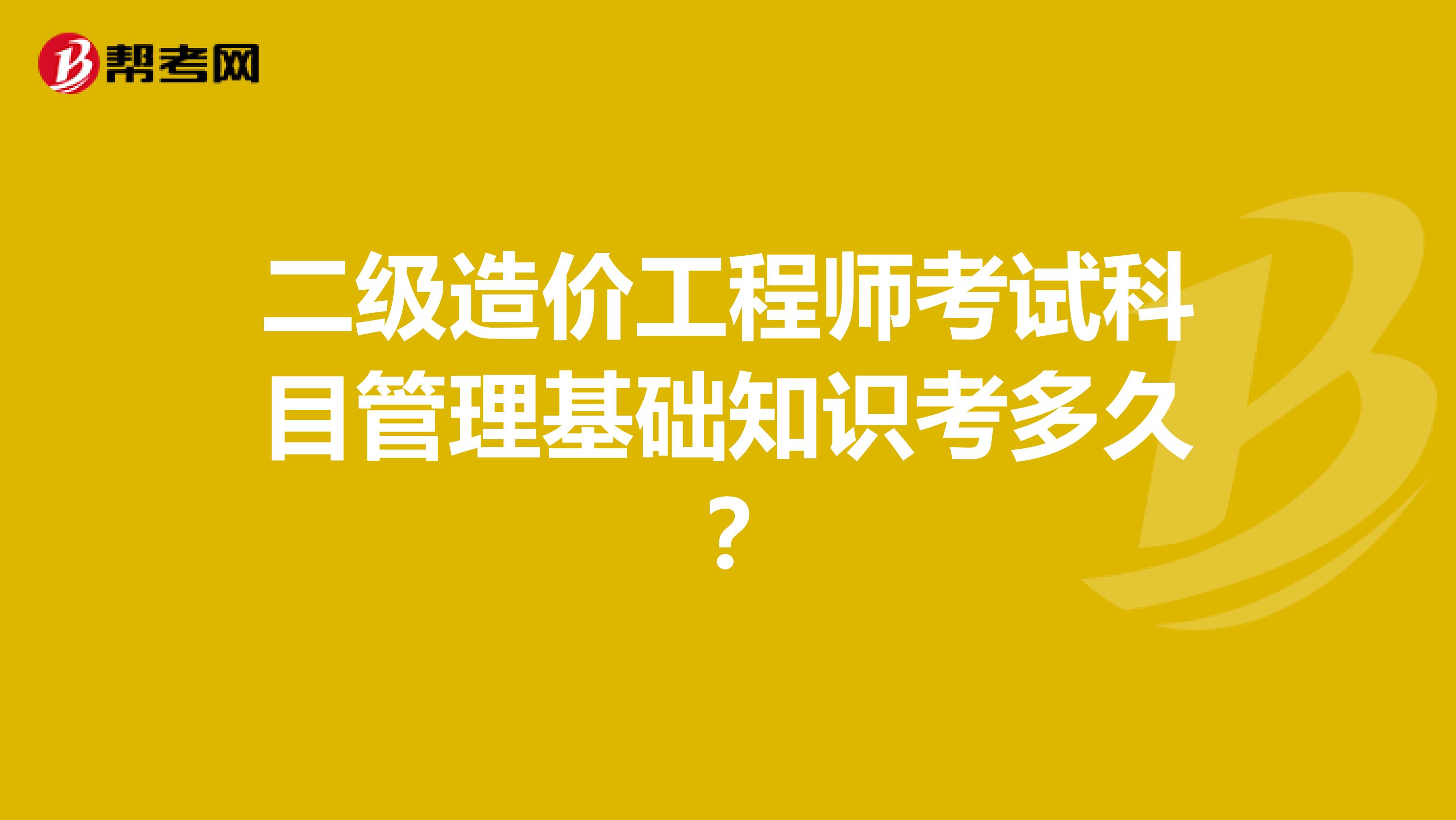 二级造价工程师考试科目管理基础知识考多久?