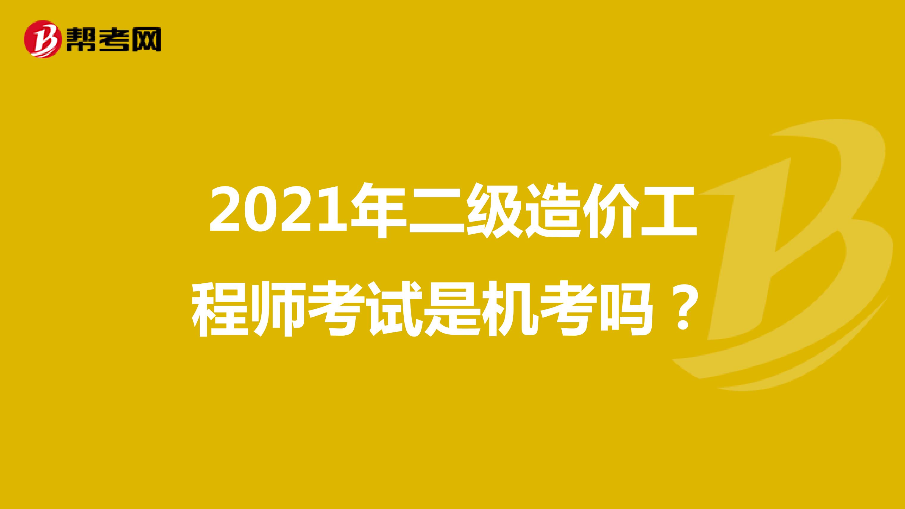 2021年二级造价工程师考试是机考吗？