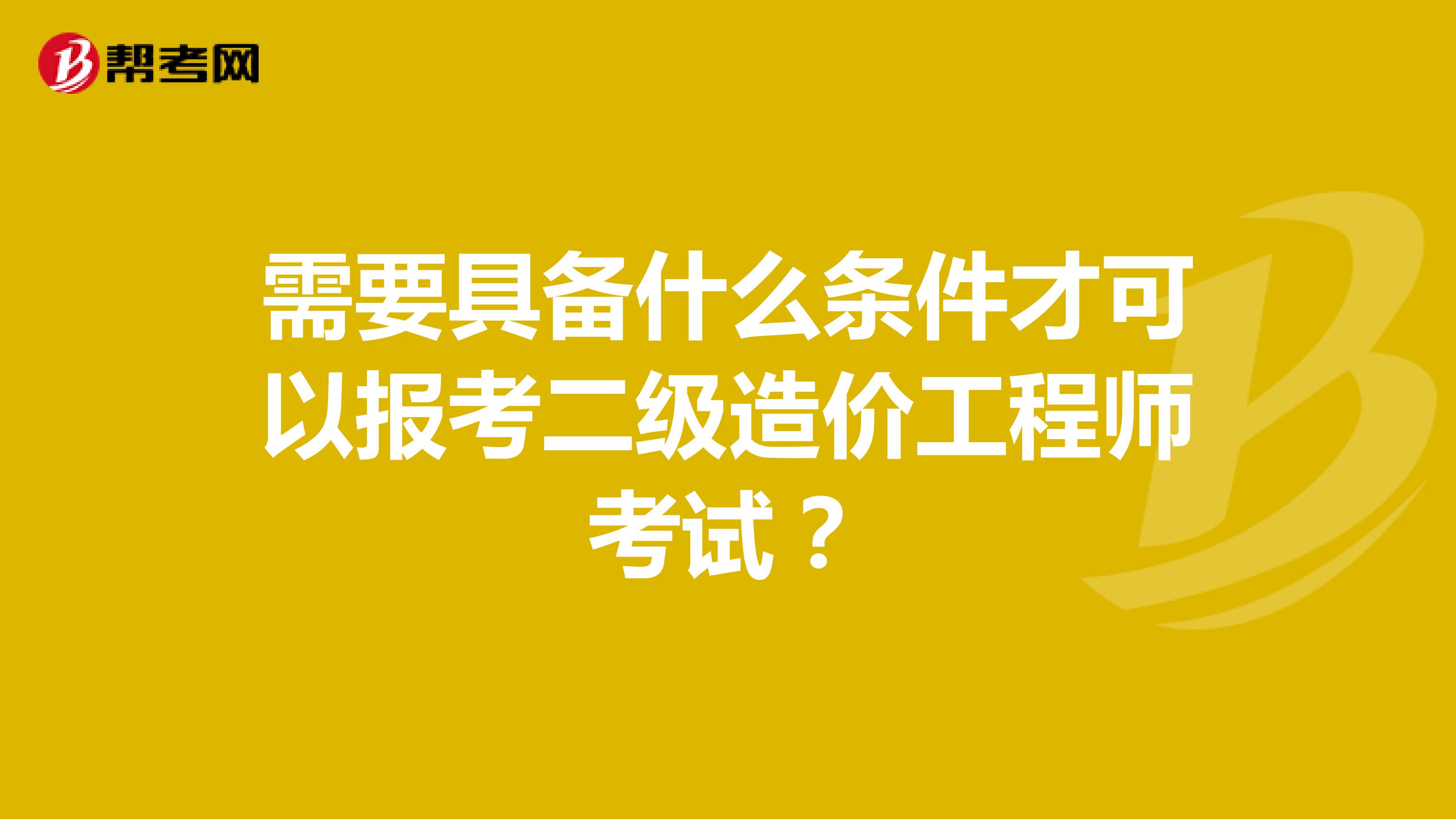 需要具备什么条件才可以报考二级造价工程师考试？