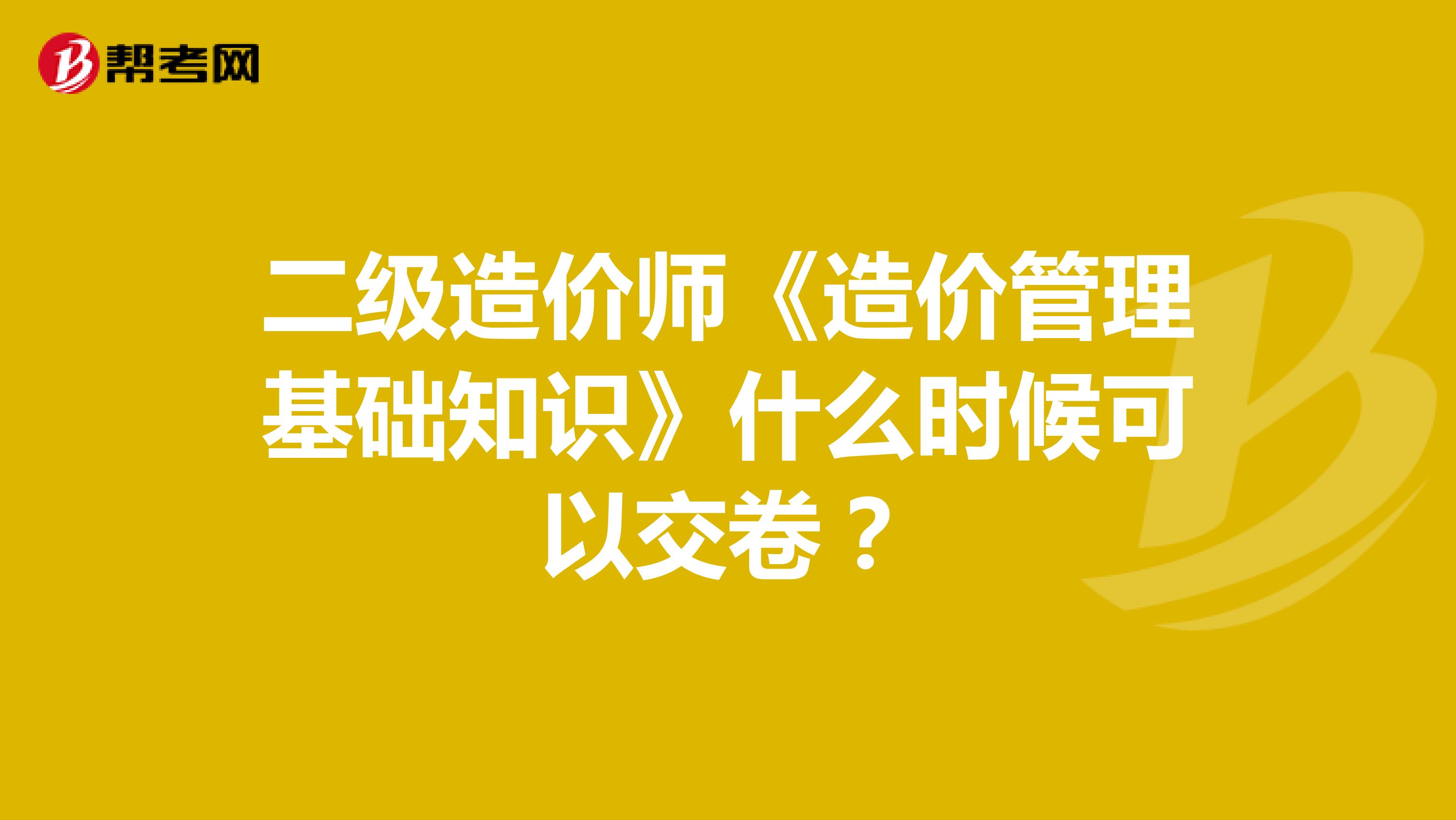 二级造价师《造价管理基础知识》什么时候可以交卷？