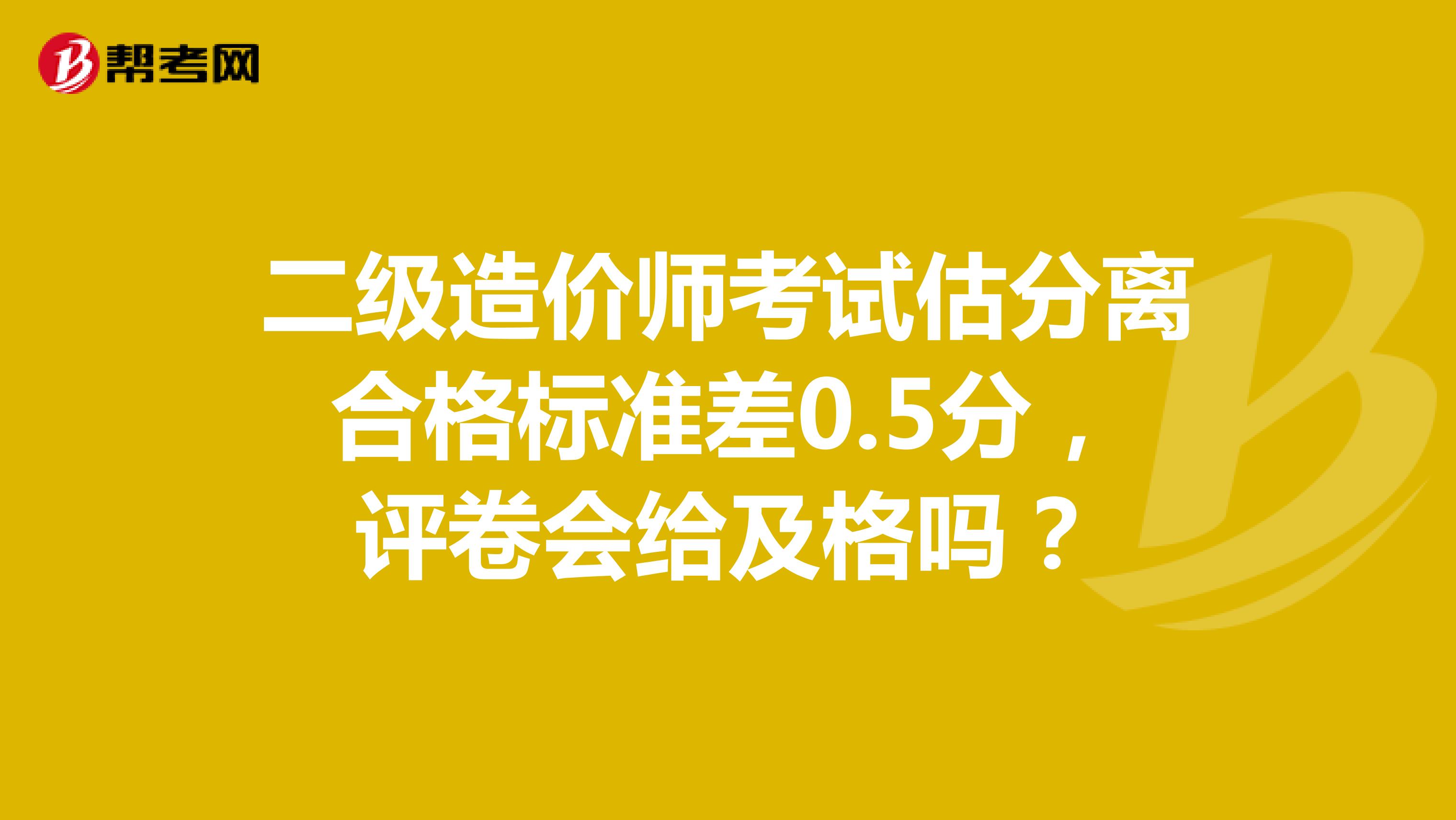 二级造价师考试估分离合格标准差0.5分，评卷会给及格吗？
