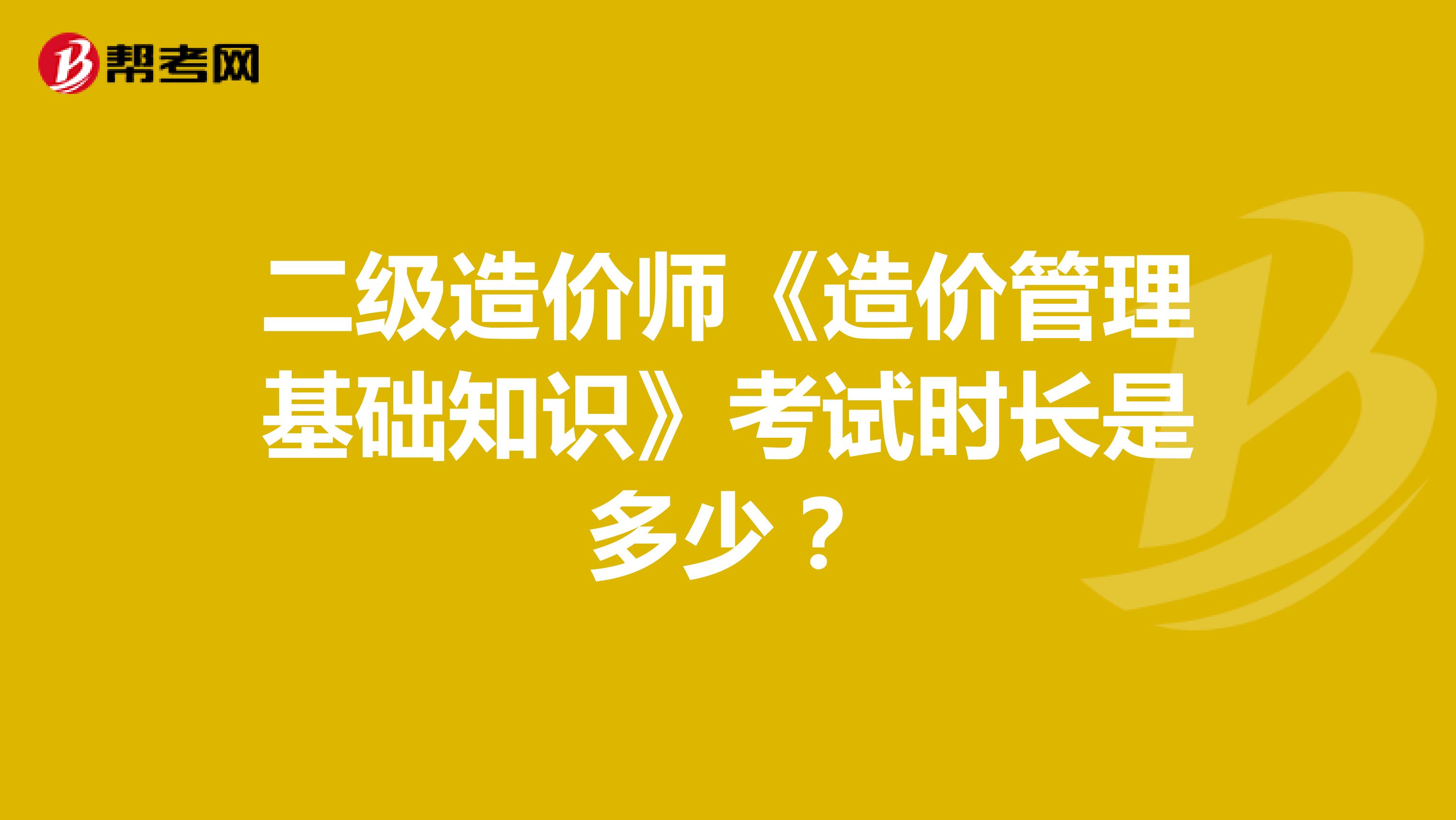 二级造价师《造价管理基础知识》考试时长是多少？