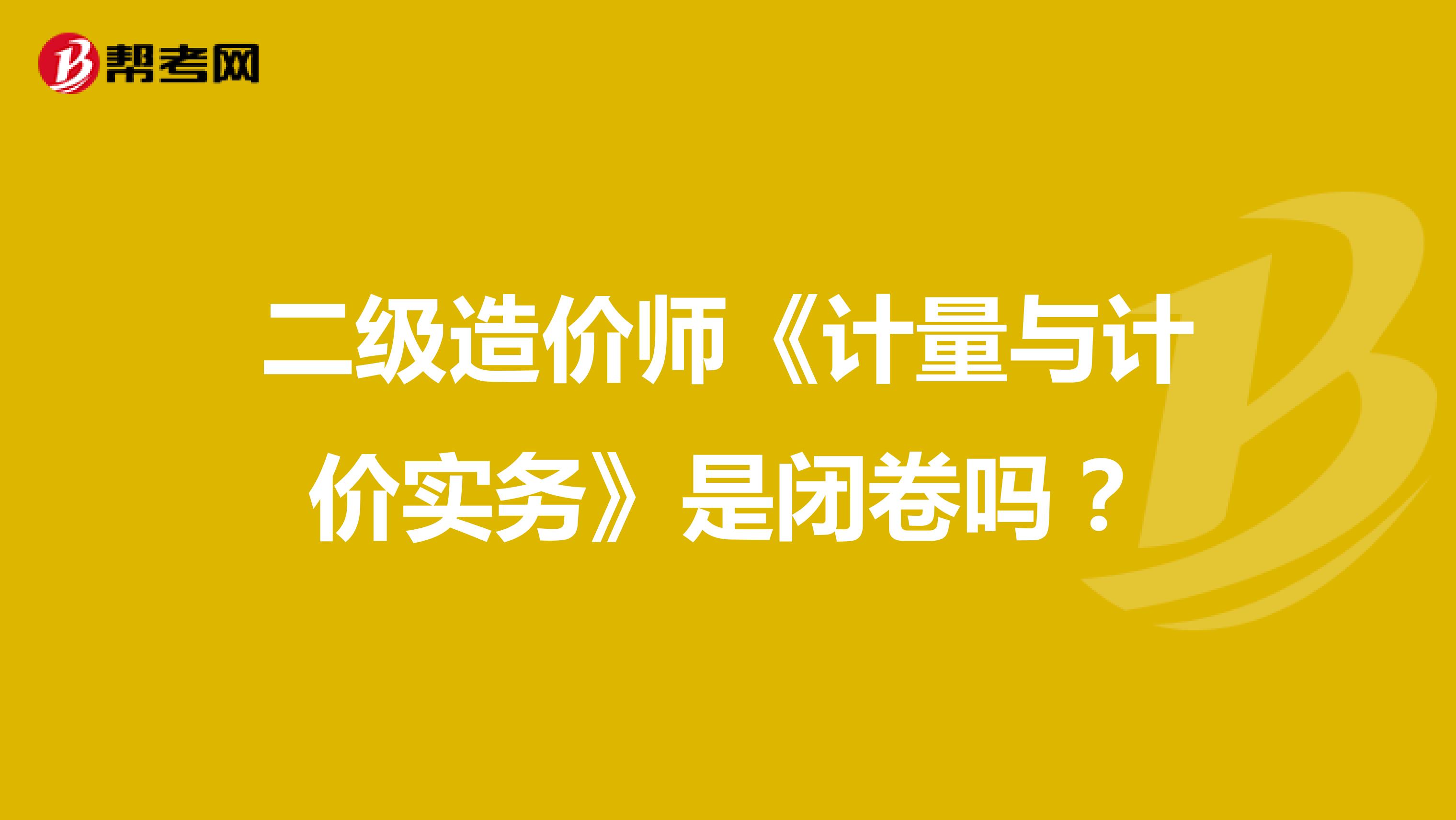 二级造价师《计量与计价实务》是闭卷吗？