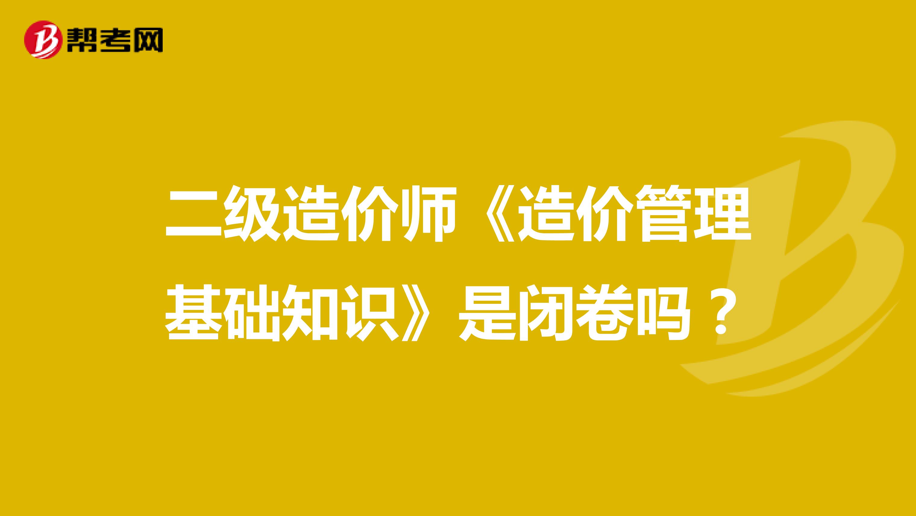二级造价师《造价管理基础知识》是闭卷吗？