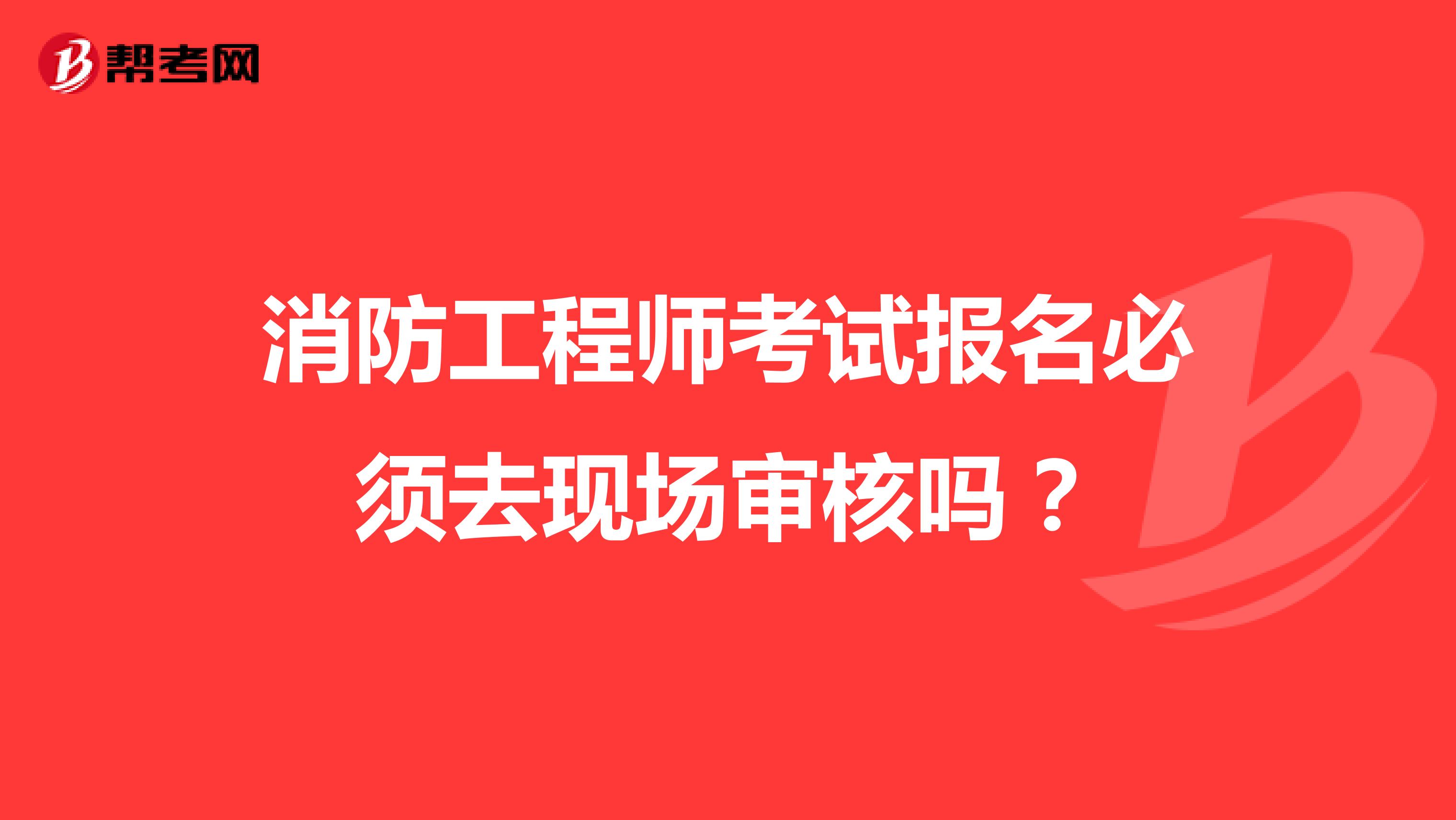 消防工程师考试报名必须去现场审核吗?