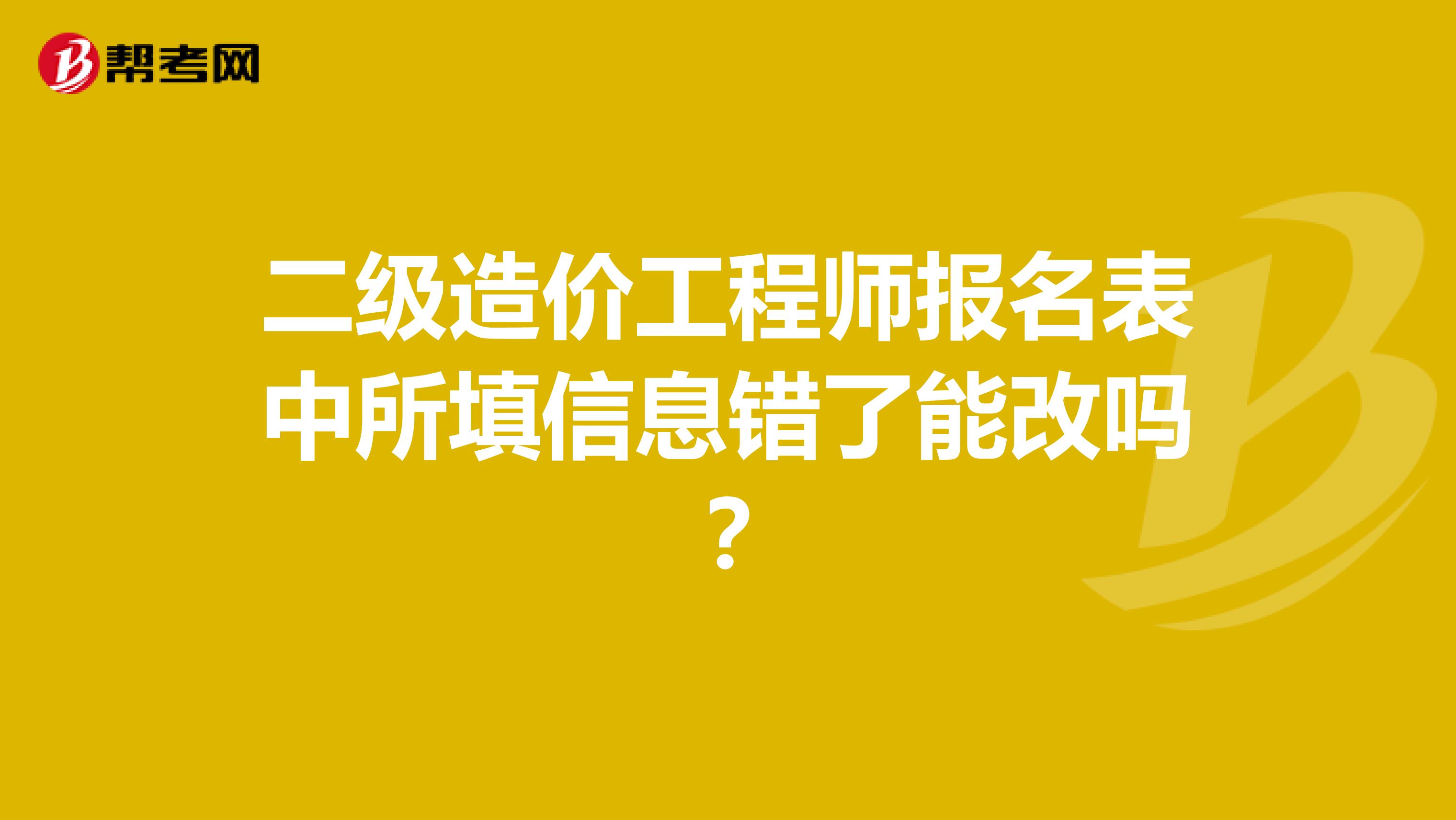二级造价工程师报名表中所填信息错了能改吗?