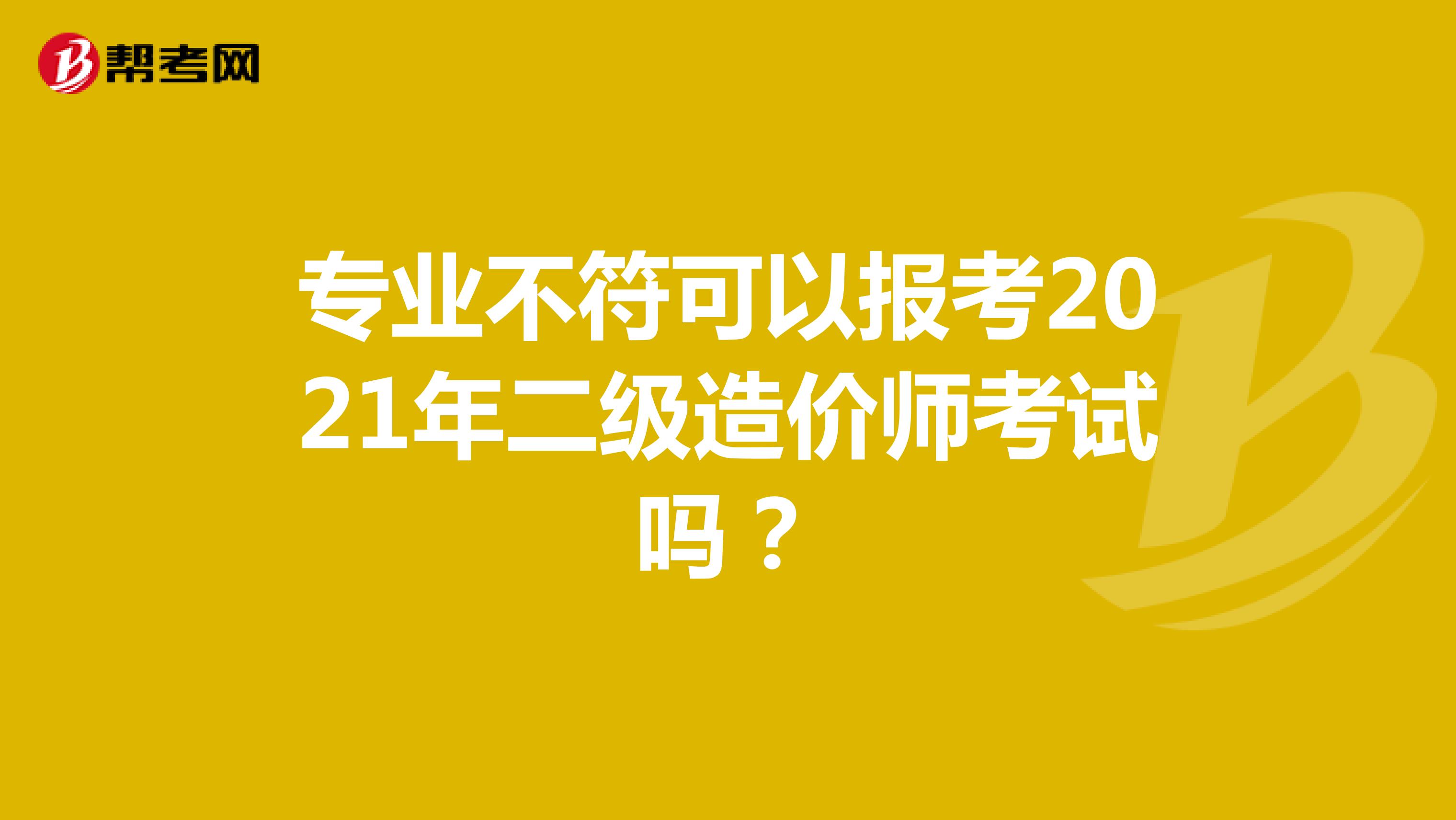 专业不符可以报考2021年二级造价师考试吗？