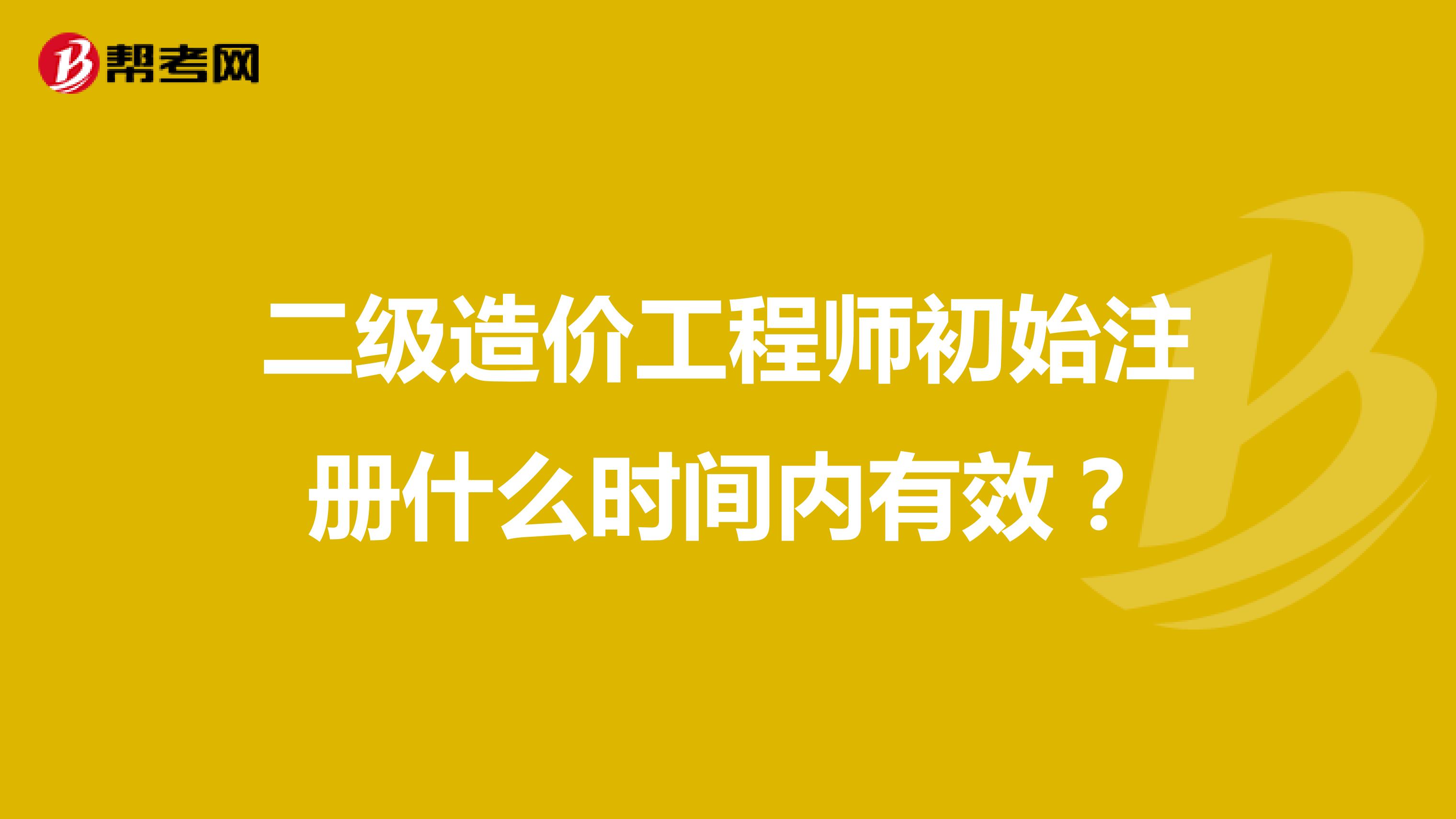 二級造價工程師初始注冊什么時間內有效？