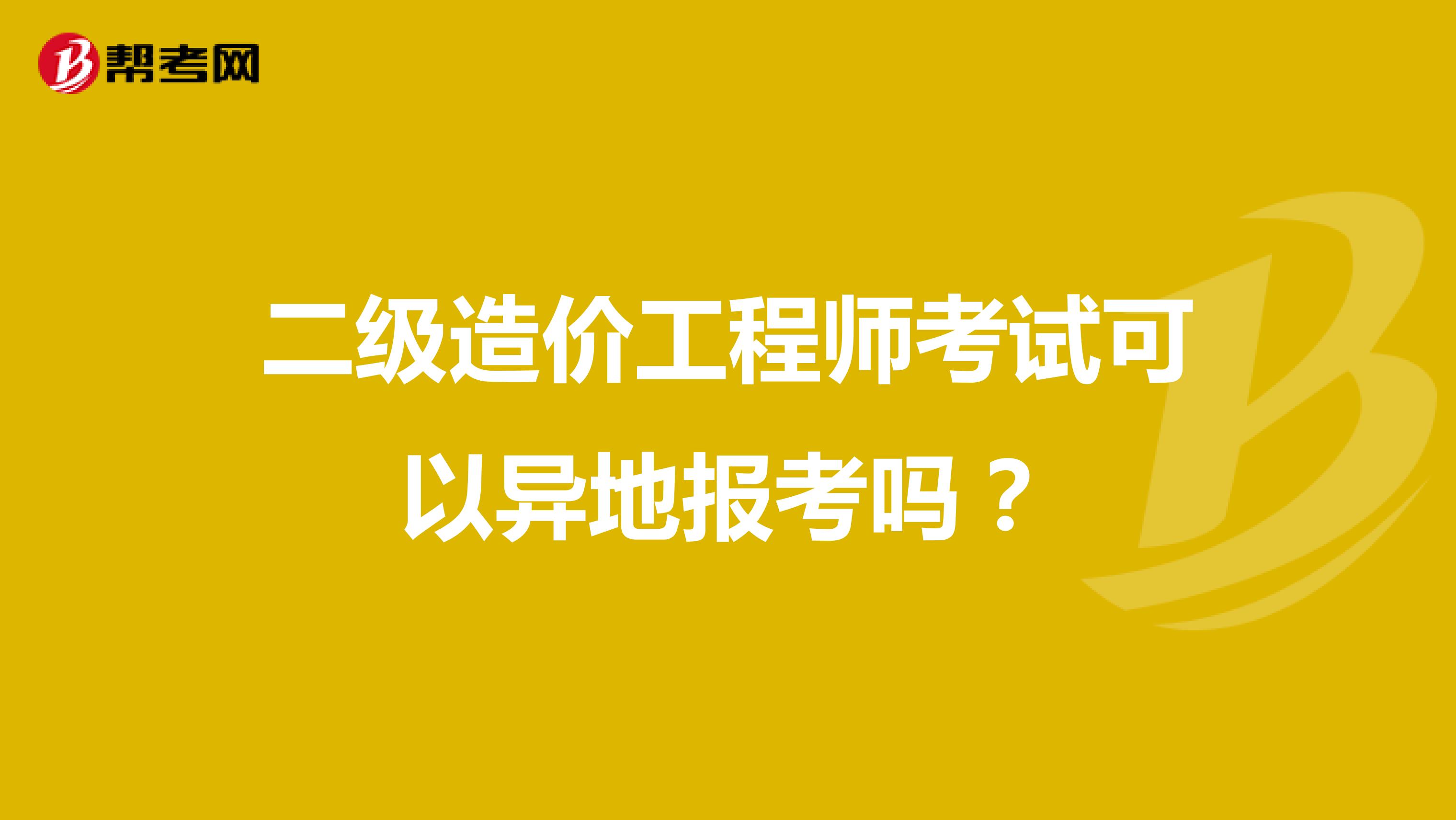 二级造价工程师考试可以异地报考吗？