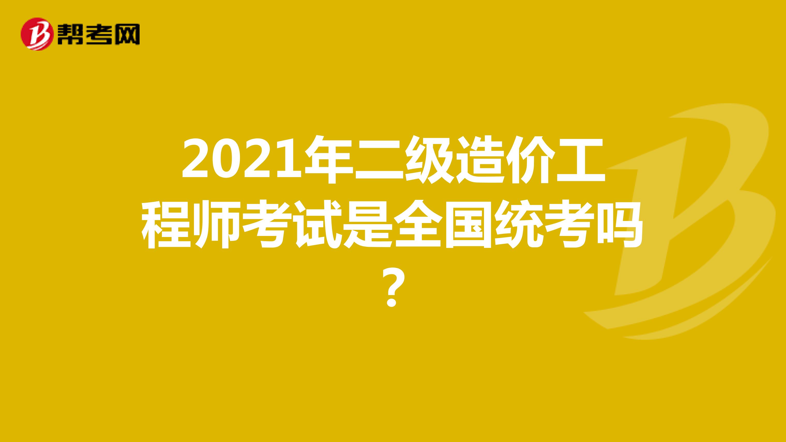 2021年二级造价工程师考试是全国统考吗？