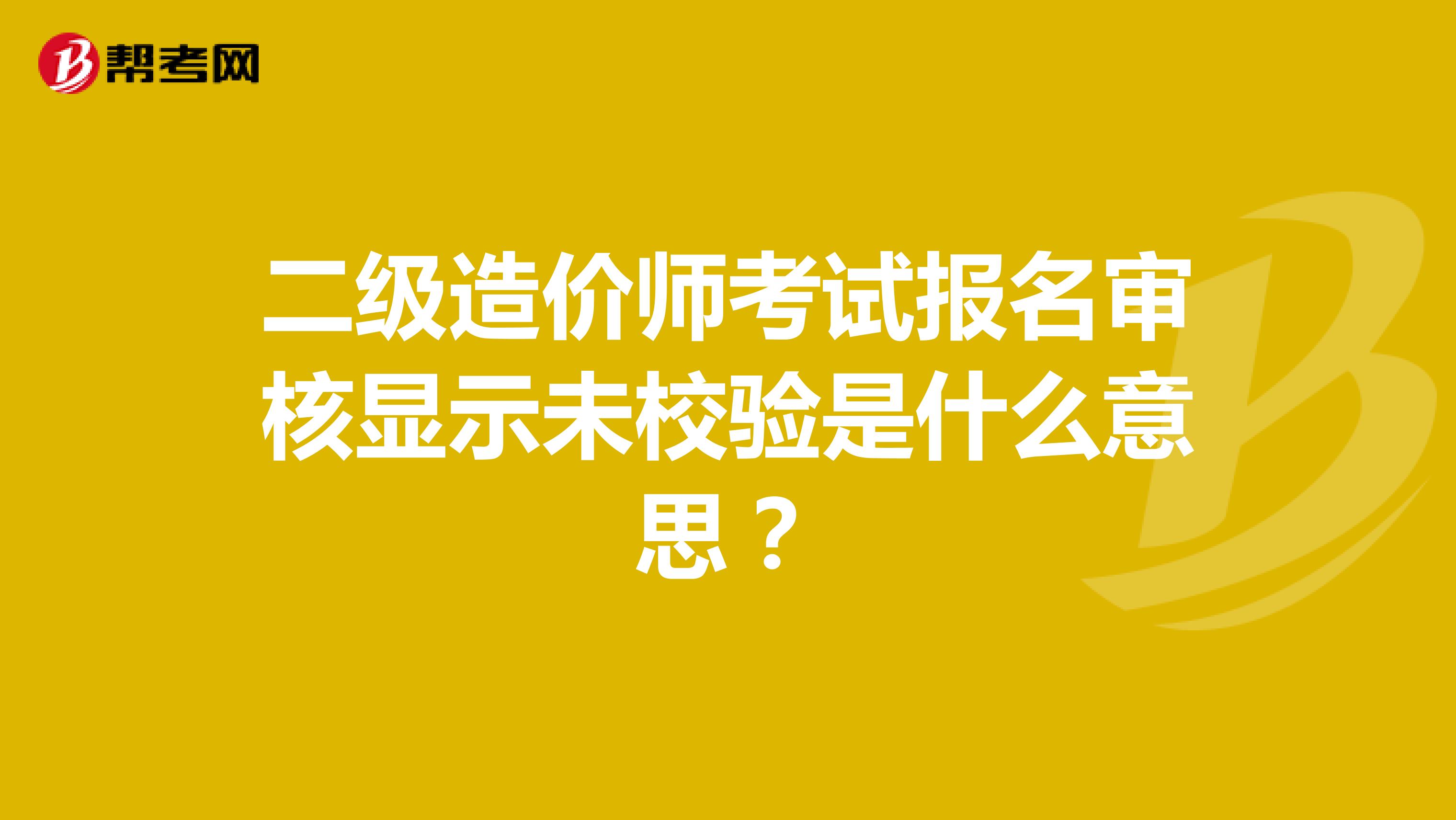 二級造價師考試報名審核顯示未校驗是什么意思?