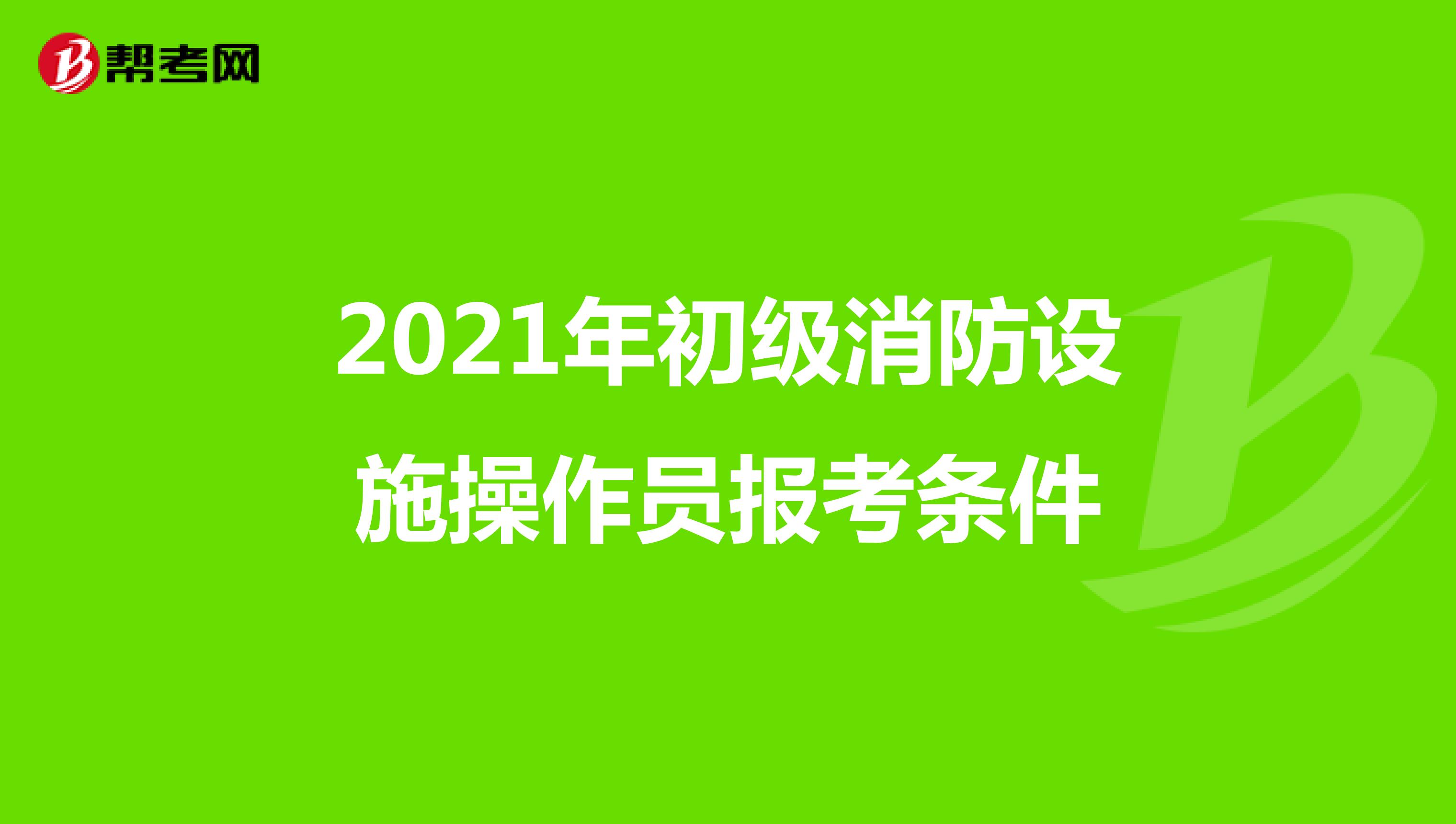 2021年初级消防设施操作员报考条件