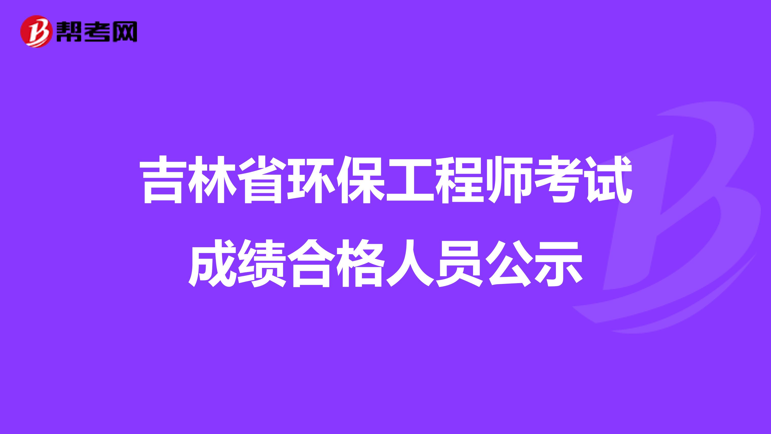 吉林省环保工程师考试成绩合格人员公示