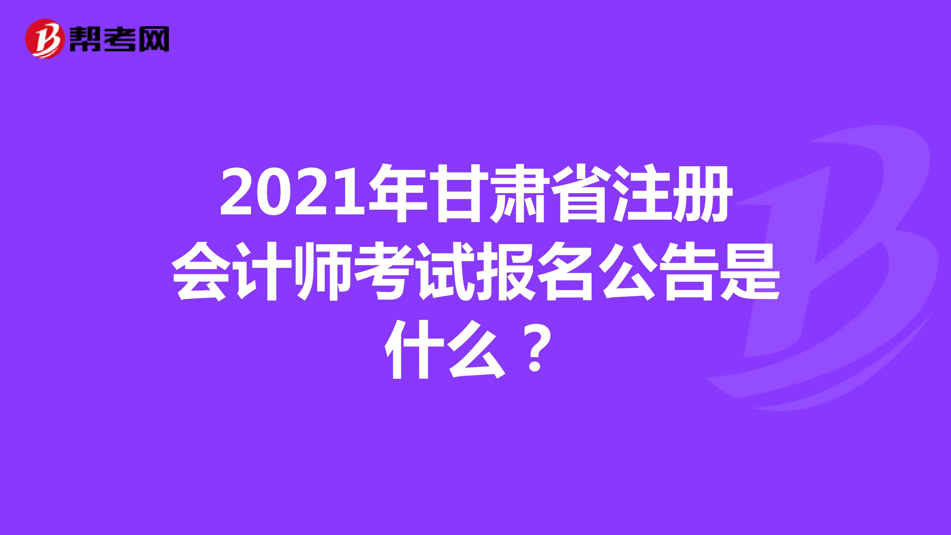 2021年甘肃省注册会计师考试报名公告是什么？