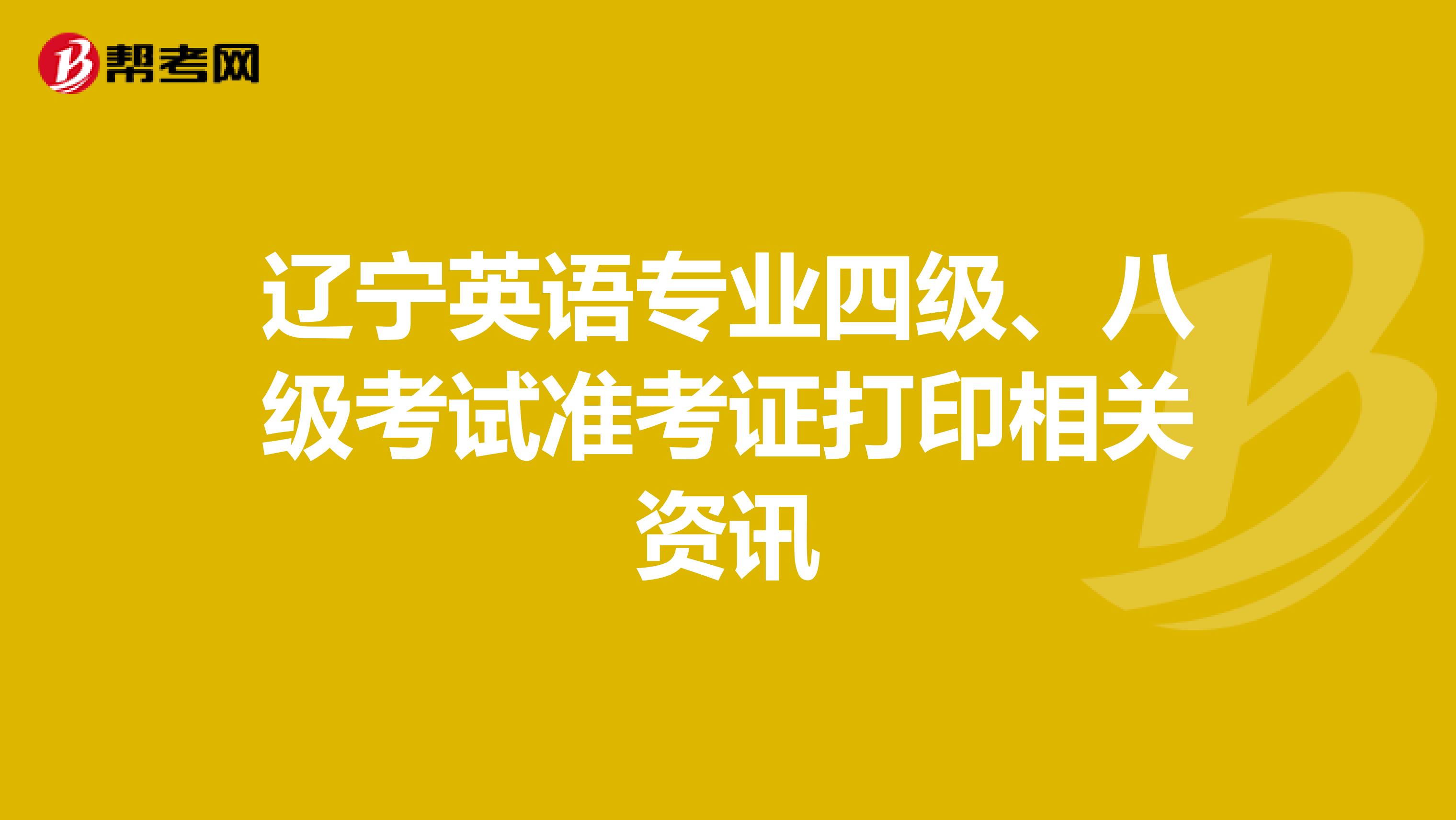 辽宁英语专业四级、八级考试准考证打印相关资讯