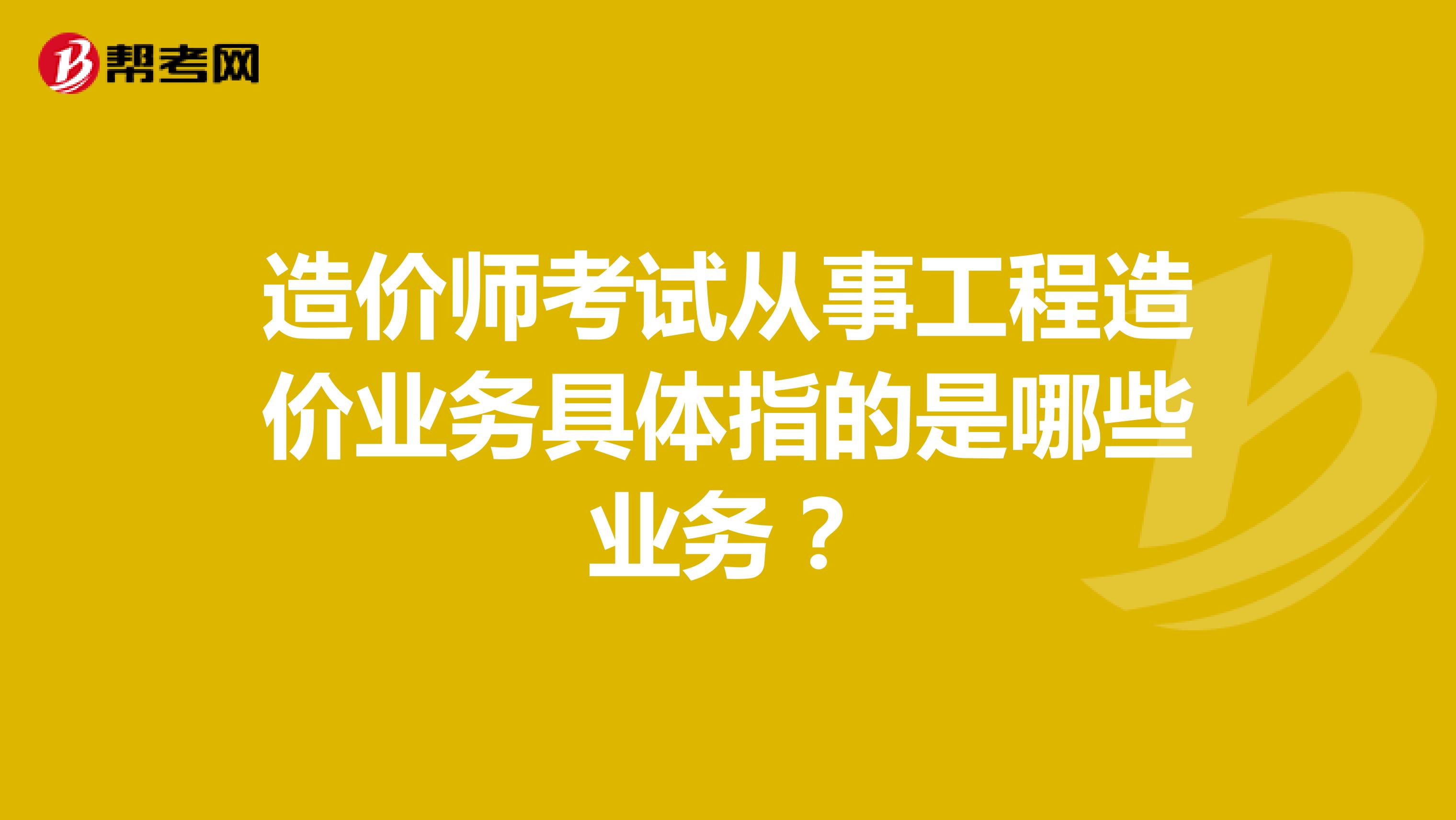 造价师考试从事工程造价业务具体指的是哪些业务?