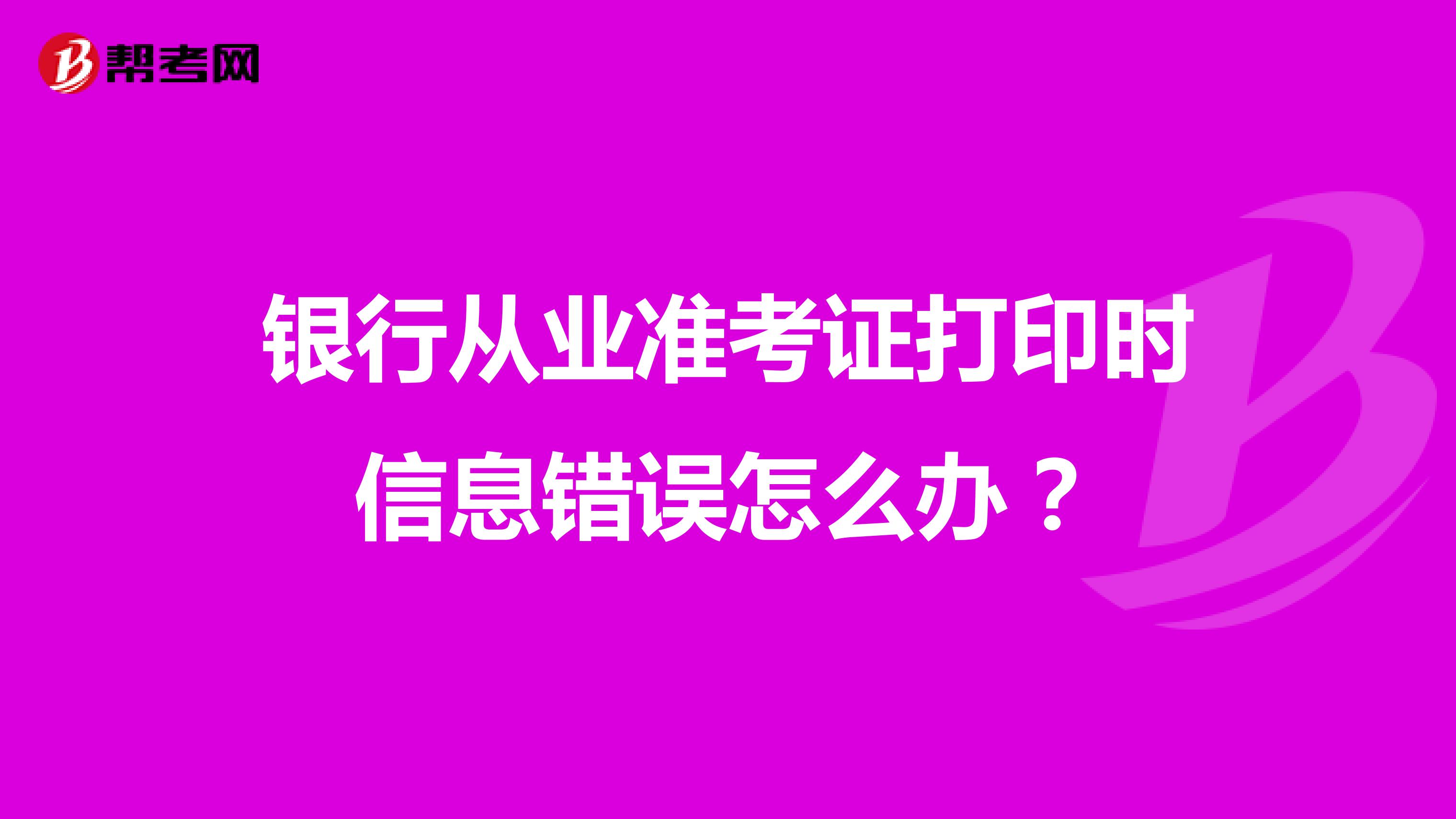 银行从业准考证打印时信息错误怎么办?
