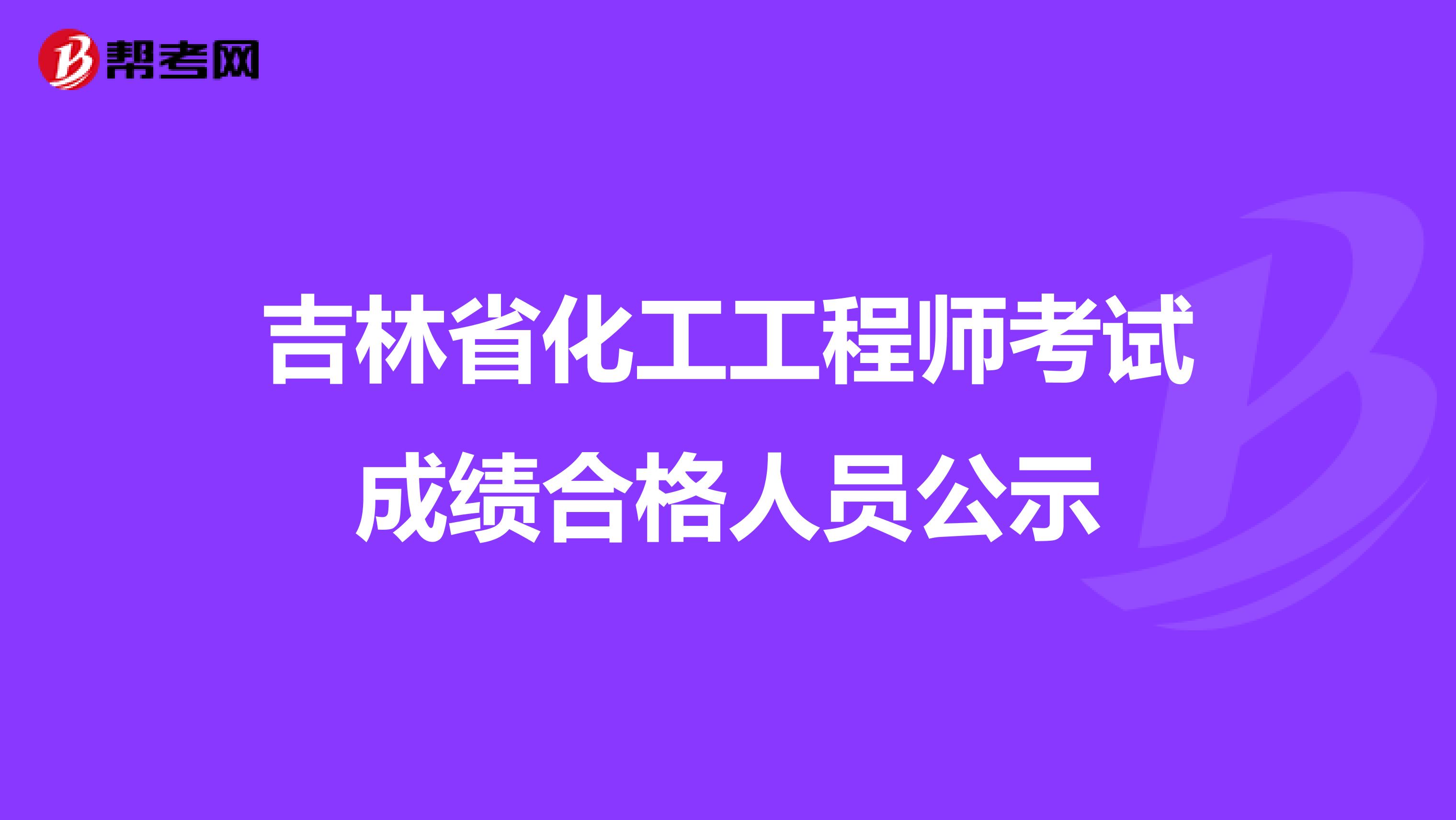 吉林省化工工程师考试成绩合格人员公示