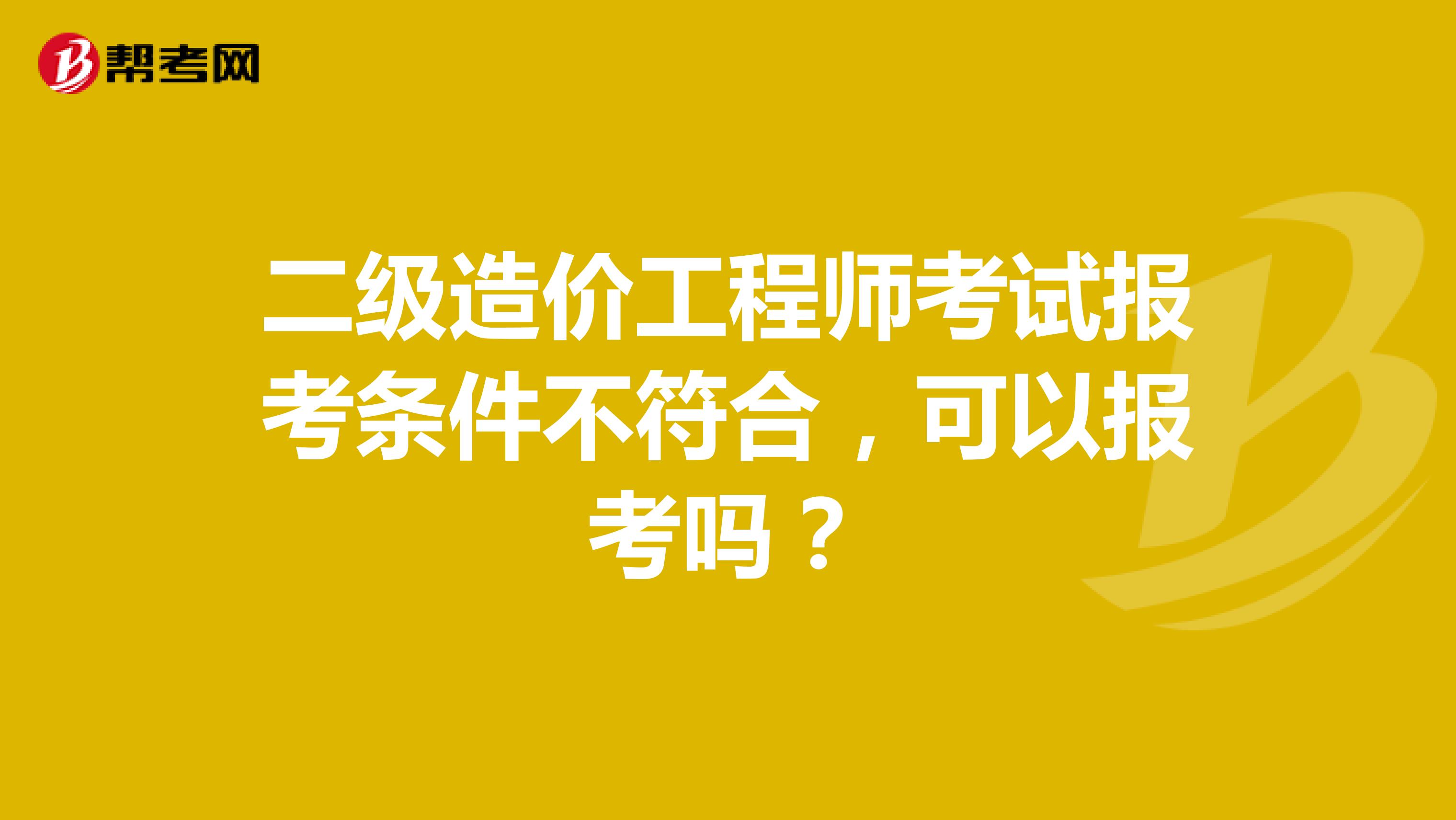 二級(jí)造價(jià)工程師考試報(bào)考條件不符合，可以報(bào)考嗎？