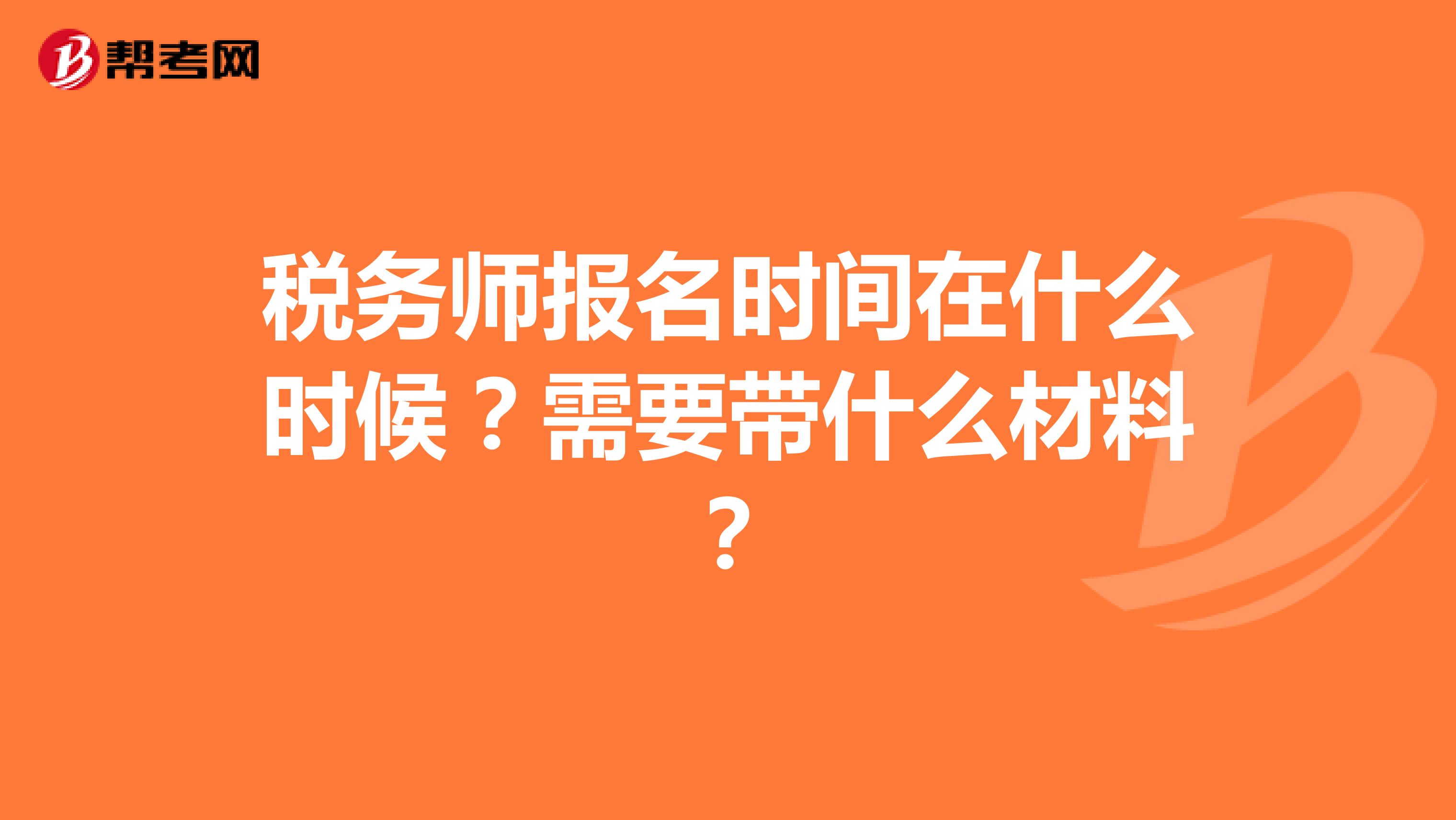稅務(wù)師報(bào)名時(shí)間在什么時(shí)候？需要帶什么材料？