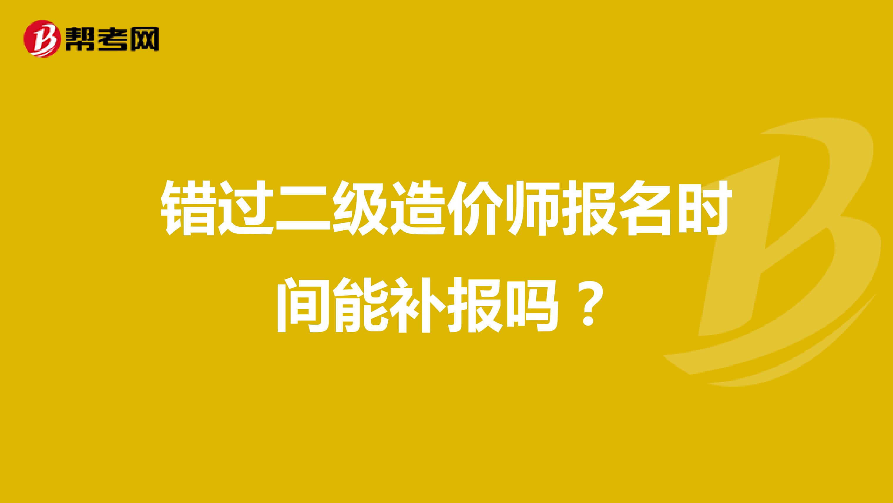 错过二级造价师报名时间能补报吗？