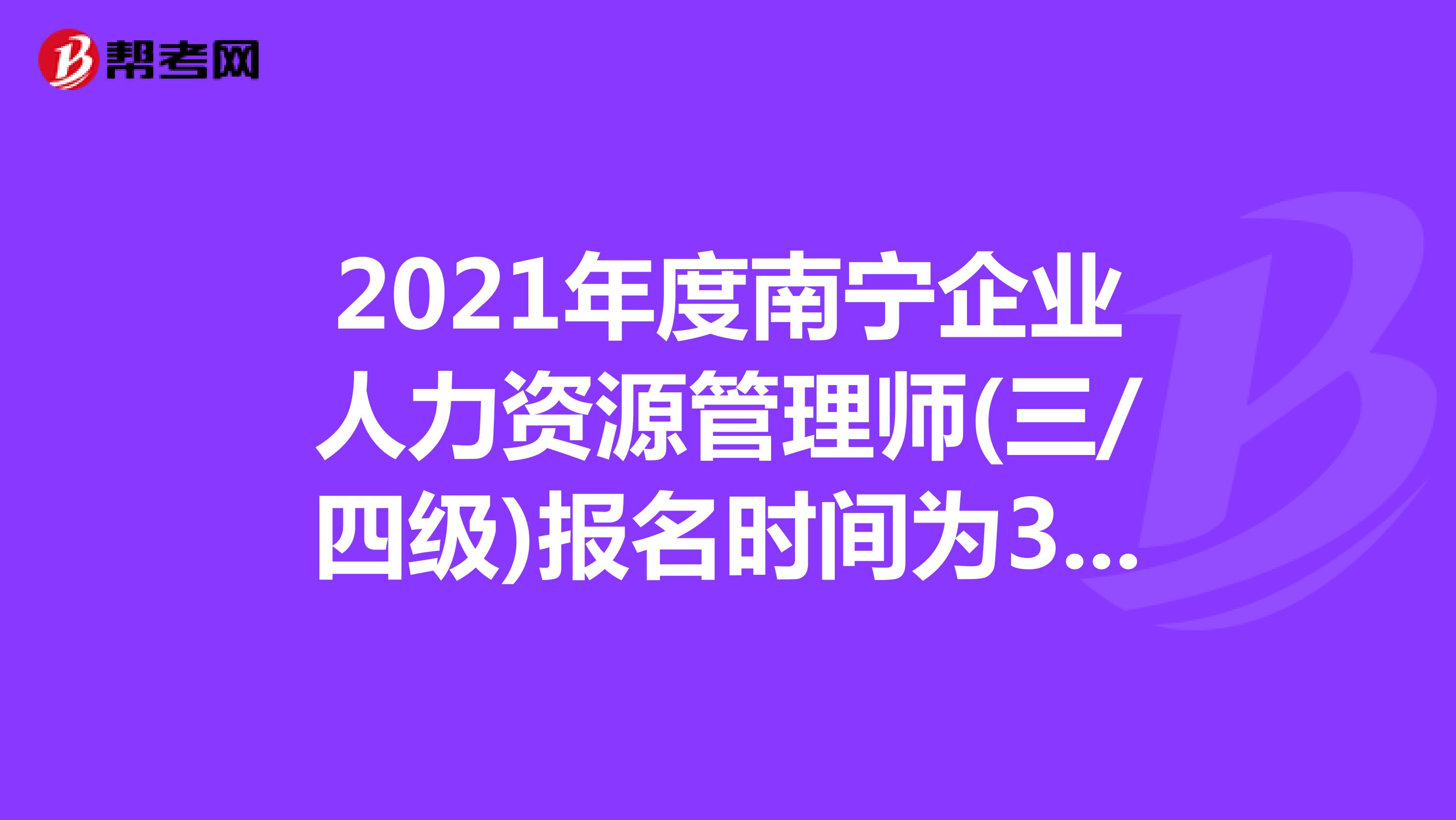 2021年度南宁企业人力资源管理师(三/四级)报名时间为3月11日-4月10日