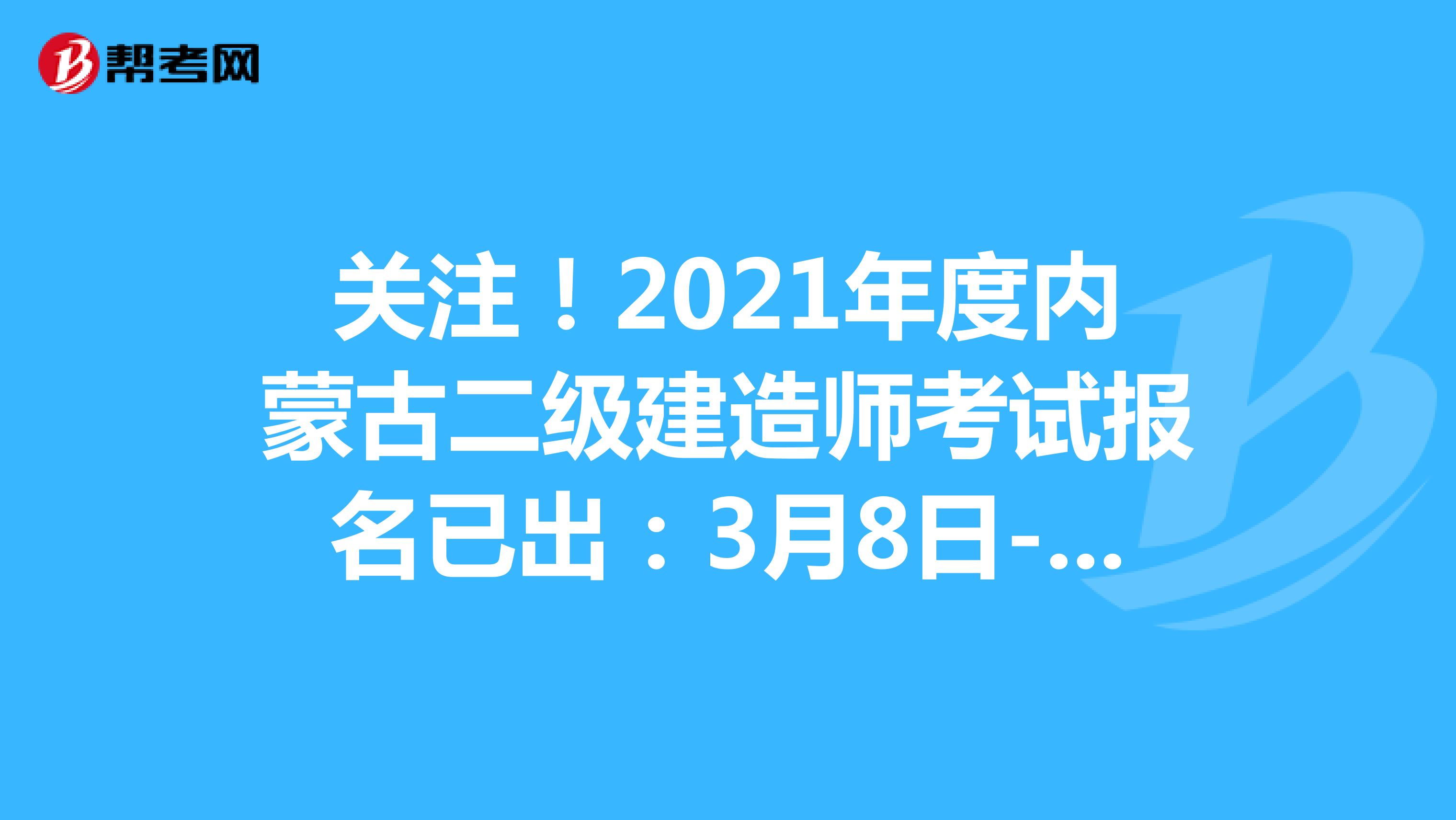 关注！2021年度内蒙古二级建造师考试报名已出：3月8日-18日