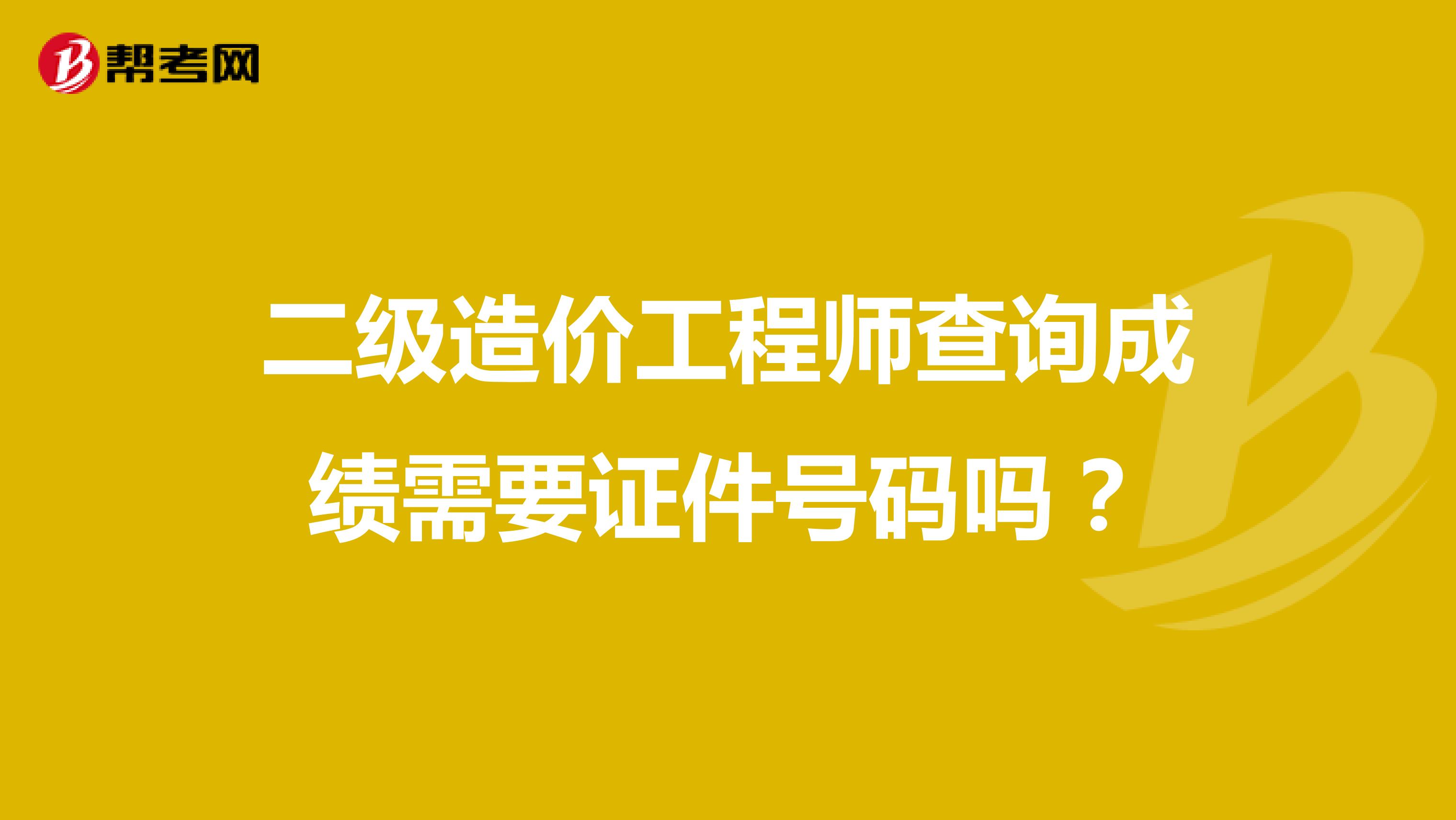 二级造价工程师查询成绩需要证件号码吗?
