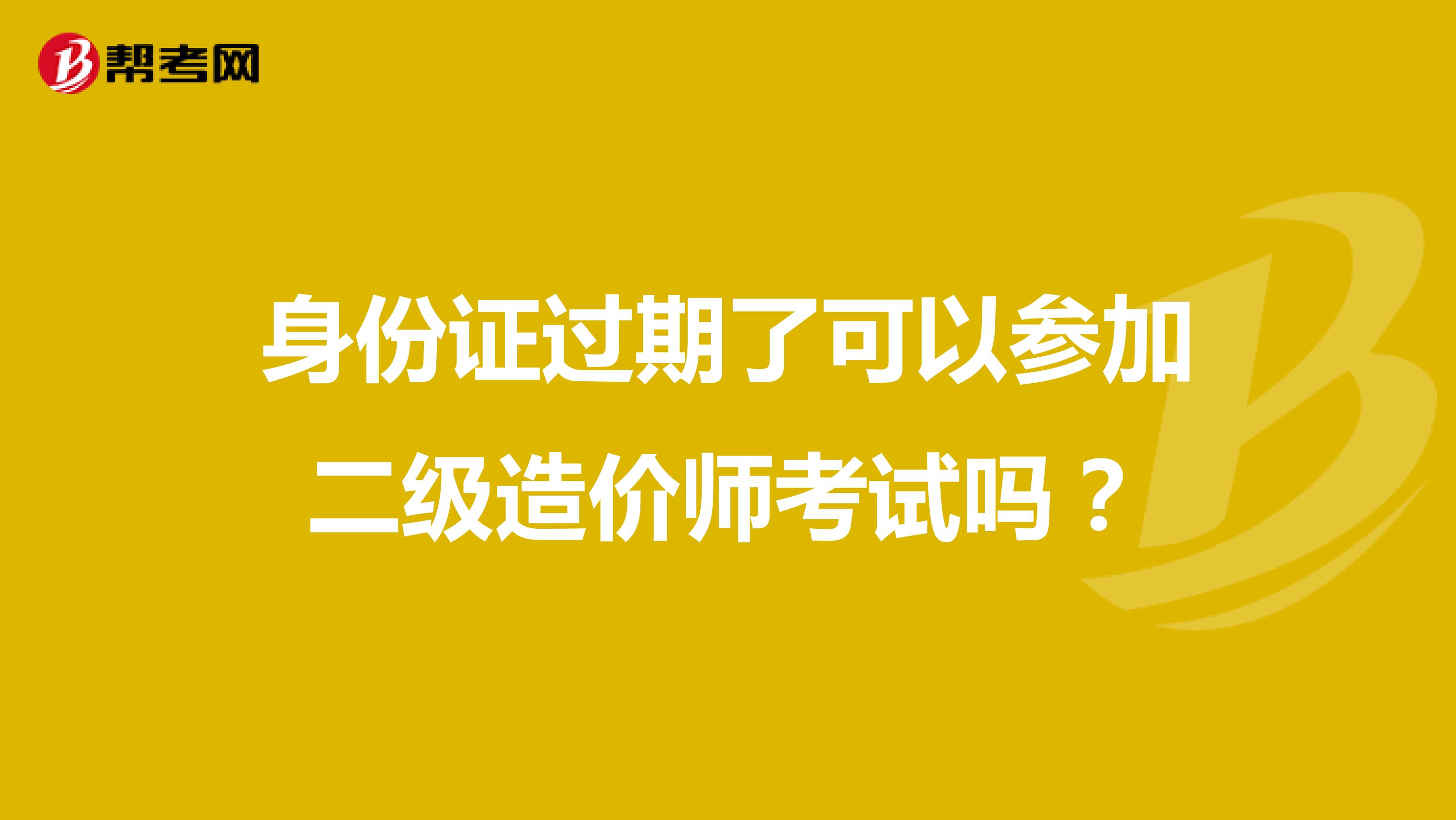 身份证过期了可以参加二级造价师考试吗?