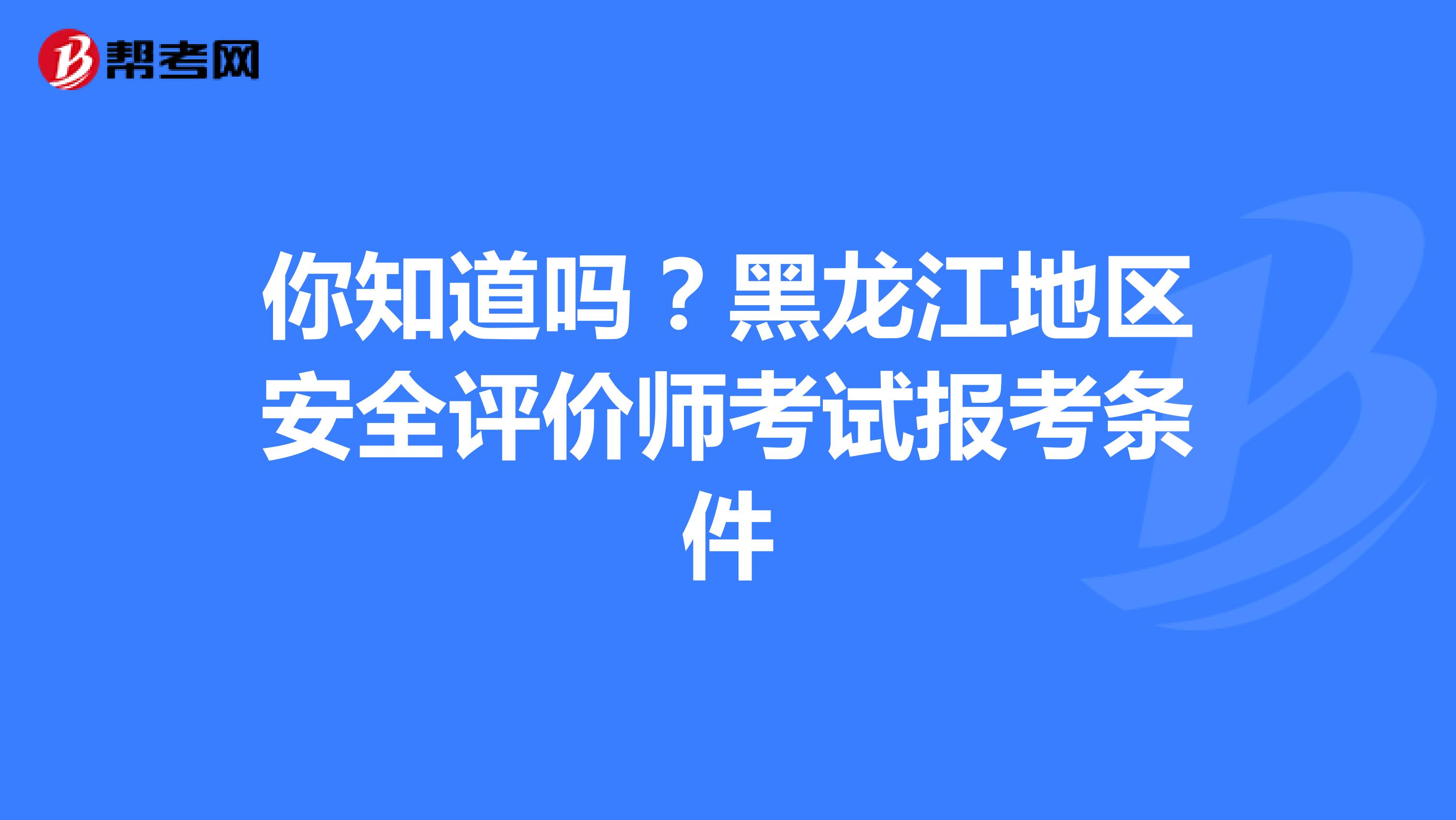 你知道吗？黑龙江地区安全评价师考试报考条件